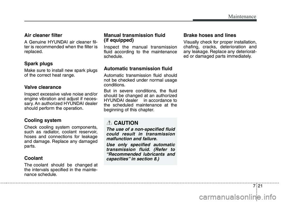 HYUNDAI GENESIS COUPE 2014 Owners Manual 721
Maintenance
Air cleaner filter
A Genuine HYUNDAI air cleaner fil-
ter is recommended when the filter is
replaced.
Spark plugs
Make sure to install new spark plugs
of the correct heat range.
Valve HYUNDAI GENESIS COUPE 2014 Owners Manual 721
Maintenance
Air cleaner filter
A Genuine HYUNDAI air cleaner fil-
ter is recommended when the filter is
replaced.
Spark plugs
Make sure to install new spark plugs
of the correct heat range.
Valve