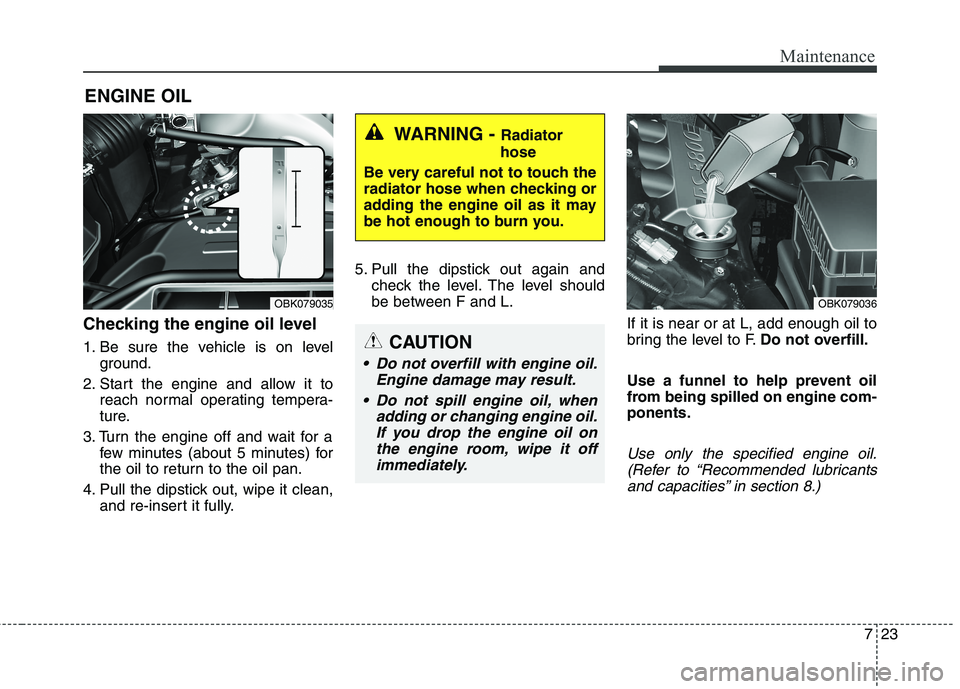 HYUNDAI GENESIS COUPE 2014  Owners Manual 723
Maintenance
ENGINE OIL
Checking the engine oil level  
1. Be sure the vehicle is on level
ground.
2. Start the engine and allow it to
reach normal operating tempera-
ture.
3. Turn the engine off a