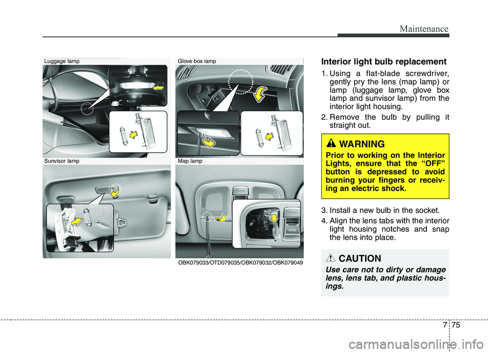 HYUNDAI GENESIS COUPE 2014  Owners Manual 775
Maintenance
Interior light bulb replacement
1. Using a flat-blade screwdriver,
gently pry the lens (map lamp) or
lamp (luggage lamp, glove box
lamp and sunvisor lamp) from the
interior light housi