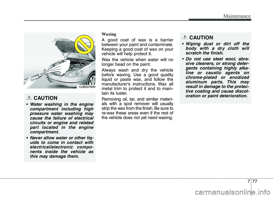 HYUNDAI GENESIS COUPE 2014  Owners Manual 777
Maintenance
Waxing
A good coat of wax is a barrier
between your paint and contaminate.
Keeping a good coat of wax on your
vehicle will help protect it.
Wax the vehicle when water will no
longer be