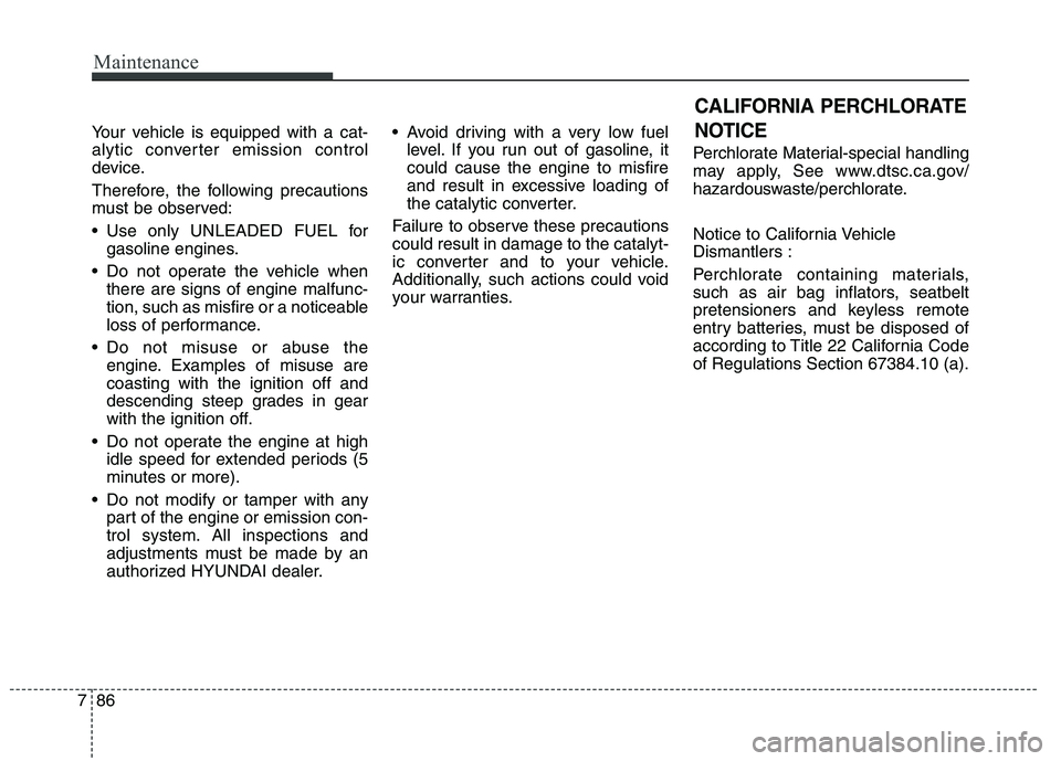 HYUNDAI GENESIS COUPE 2014  Owners Manual Maintenance
86 7
Your vehicle is equipped with a cat-
alytic converter emission control
device.
Therefore, the following precautions
must be observed:
 Use only UNLEADED FUEL for
gasoline engines.
 Do