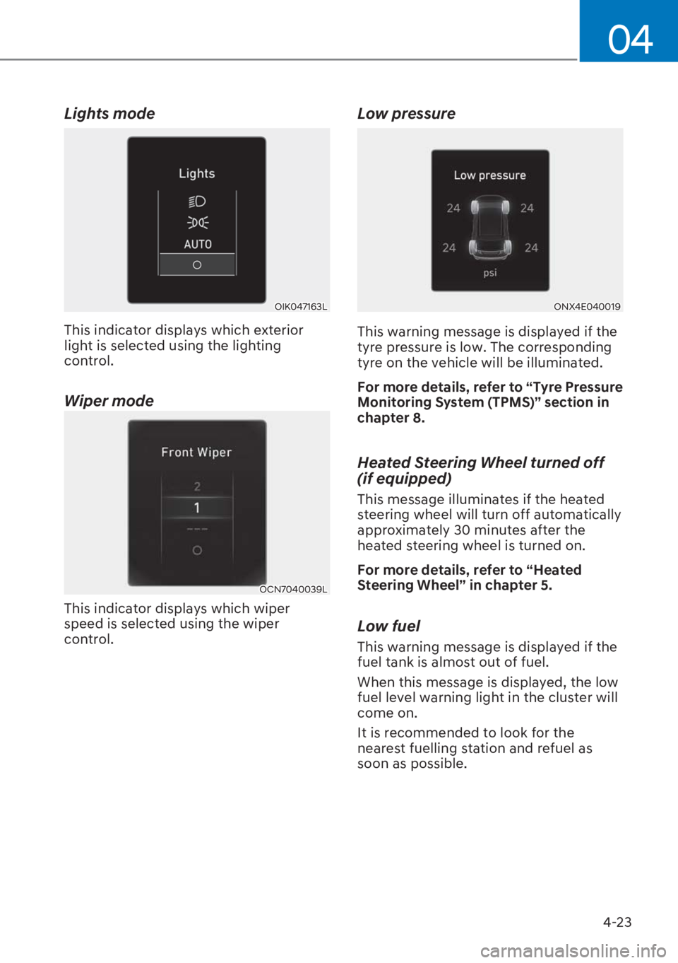 HYUNDAI I20 2023  Owners Manual 4-23
04
Lights mode
OIK047163L
This indicator displays which exterior 
light is selected using the lighting 
control.
Wiper mode
OCN7040039L
This indicator displays which wiper 
speed is selected usin