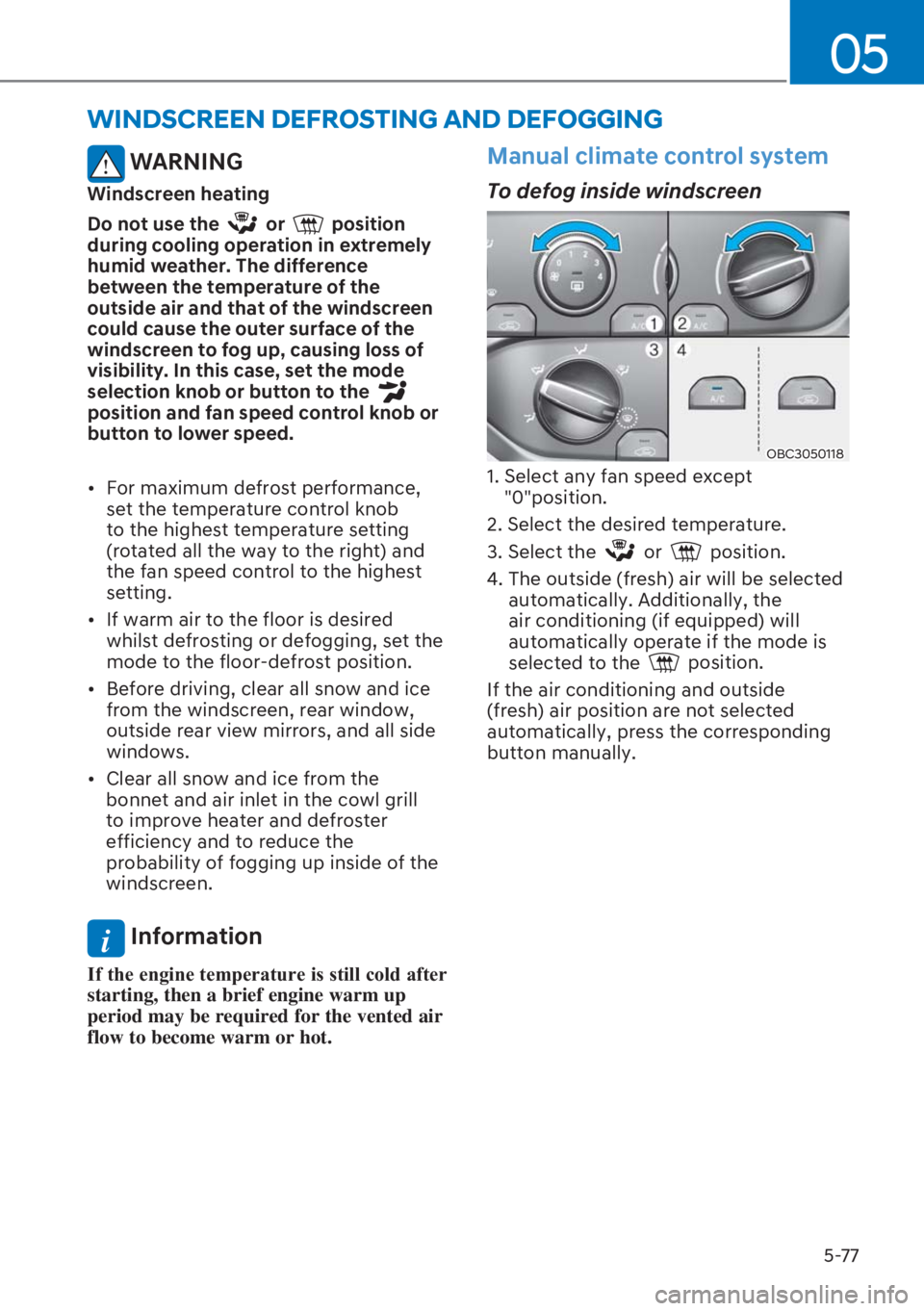 HYUNDAI I20 2023  Owners Manual 5-77
05
 WARNING
Windscreen heating
Do not use the 
 or  position 
during cooling operation in extremely 
humid weather. The difference 
between the temperature of the 
outside air and that of the win