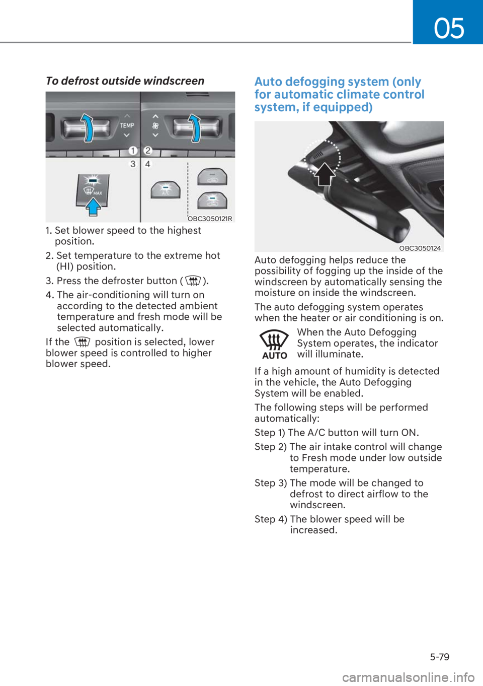 HYUNDAI I20 2023  Owners Manual 5-79
05
To defrost outside windscreen
OBC3050121R
1.  Set blower speed to the highest 
position.
2.  Set temperature to the extreme hot 
(HI) position.
3. Press the defroster button (
).
4.  The air-c