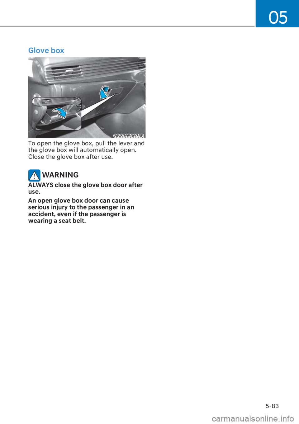 HYUNDAI I20 2023  Owners Manual 5-83
05
Glove box
OBC3050036R
To open the glove box, pull the lever and 
the glove box will automatically open. 
Close the glove box after use.
 WARNING
ALWAYS close the glove box door after 
use.
An 