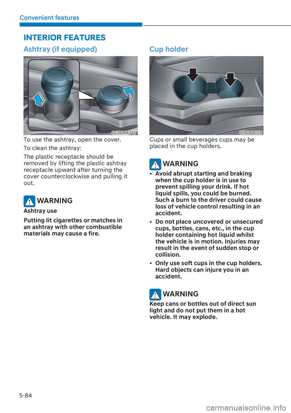 HYUNDAI I20 2023  Owners Manual 5-84
Convenient features
Ashtray (if equipped)
OGB044045
To use the ashtray, open the cover.
To clean the ashtray:
The plastic receptacle should be 
removed by lifting the plastic ashtray 
receptacle 