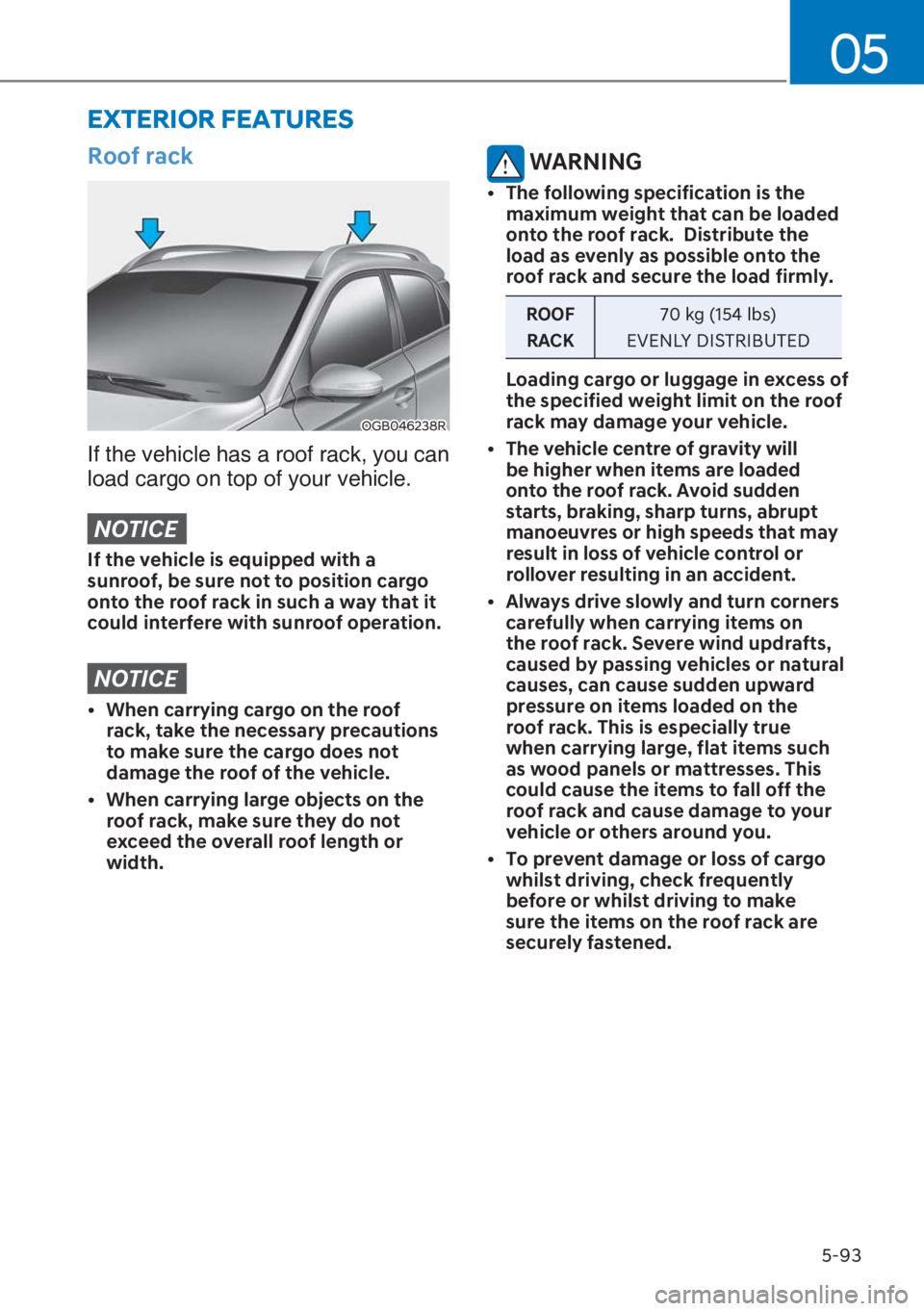 HYUNDAI I20 2023  Owners Manual 5-93
05
Roof rack
OGB046238R
If the vehicle has a roof rack, you can 
load cargo on top of your vehicle.
NOTICE
If the vehicle is equipped with a 
sunroof, be sure not to position cargo 
onto the roof