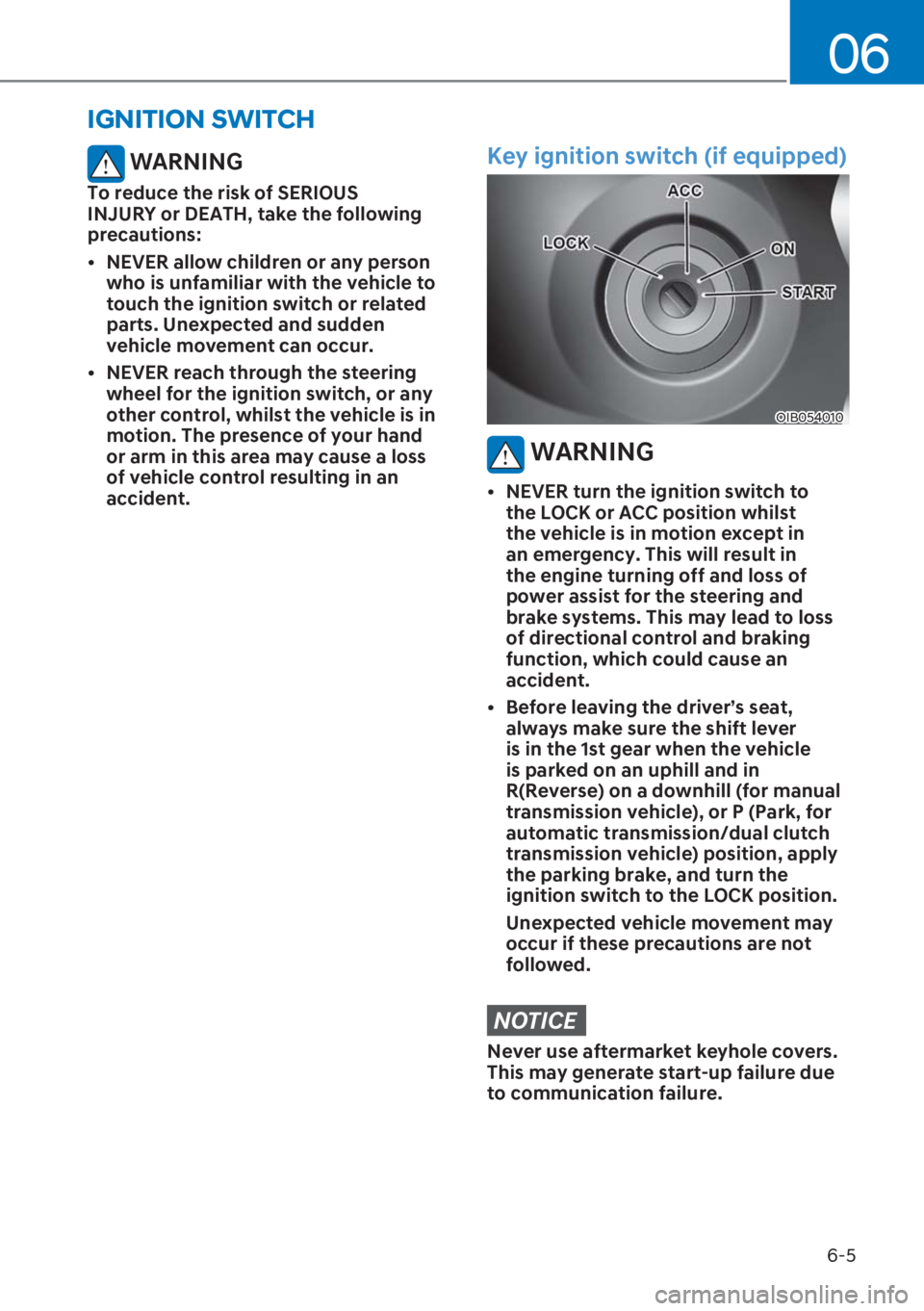 HYUNDAI I20 2023  Owners Manual 6-5
06
IGNITION SWITCH 
 WARNING
To reduce the risk of SERIOUS 
INJURY or DEATH, take the following 
precautions:
[�NEVER allow children or any person 
who is unfamiliar with the vehicle to 
touch t