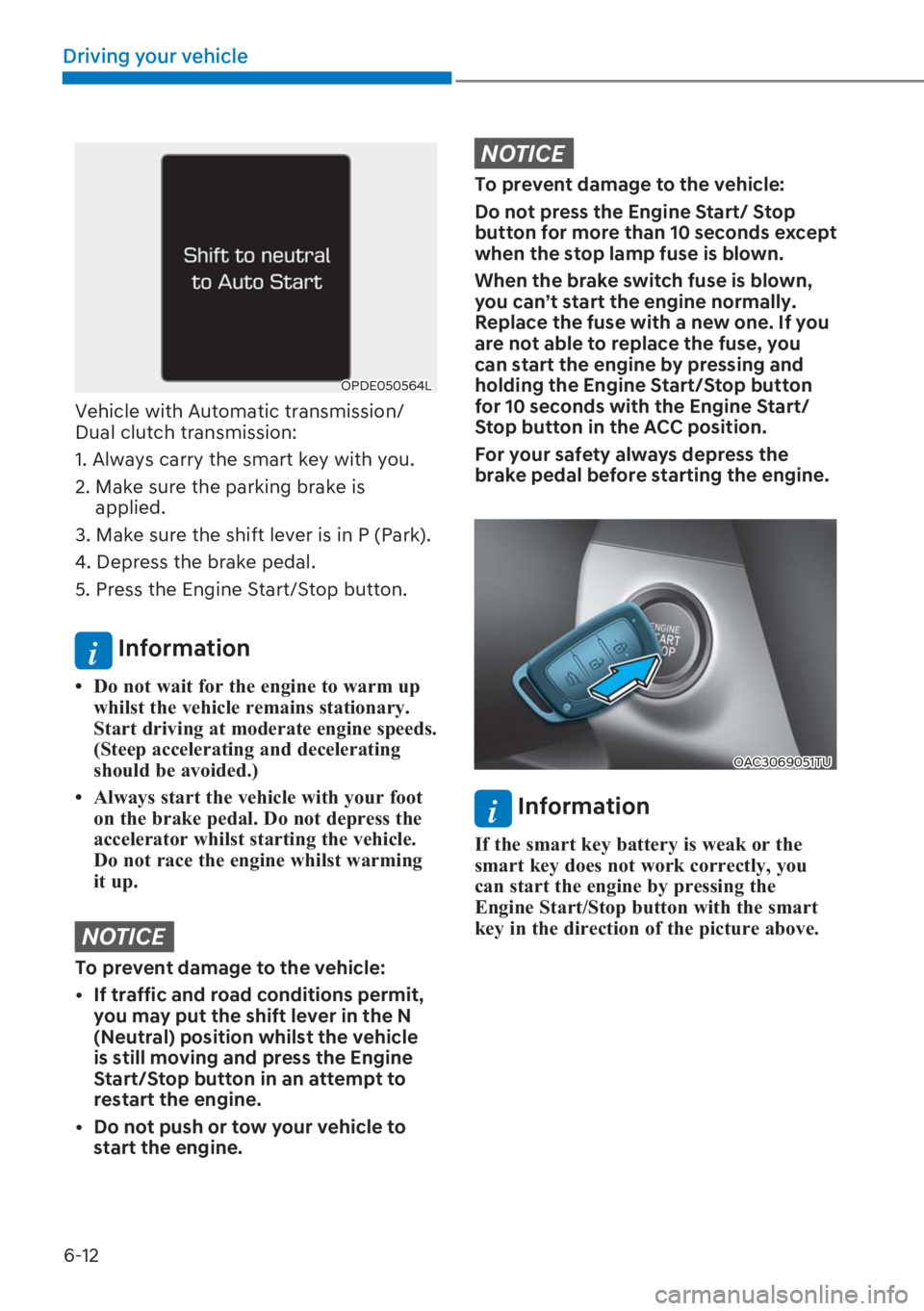 HYUNDAI I20 2023  Owners Manual 6-12
Driving your vehicle
OPDE050564L
Vehicle with Automatic transmission/ 
Dual clutch transmission:
1. Always carry the smart key with you.
2.  Make sure the parking brake is 
applied.
3. Make sure 