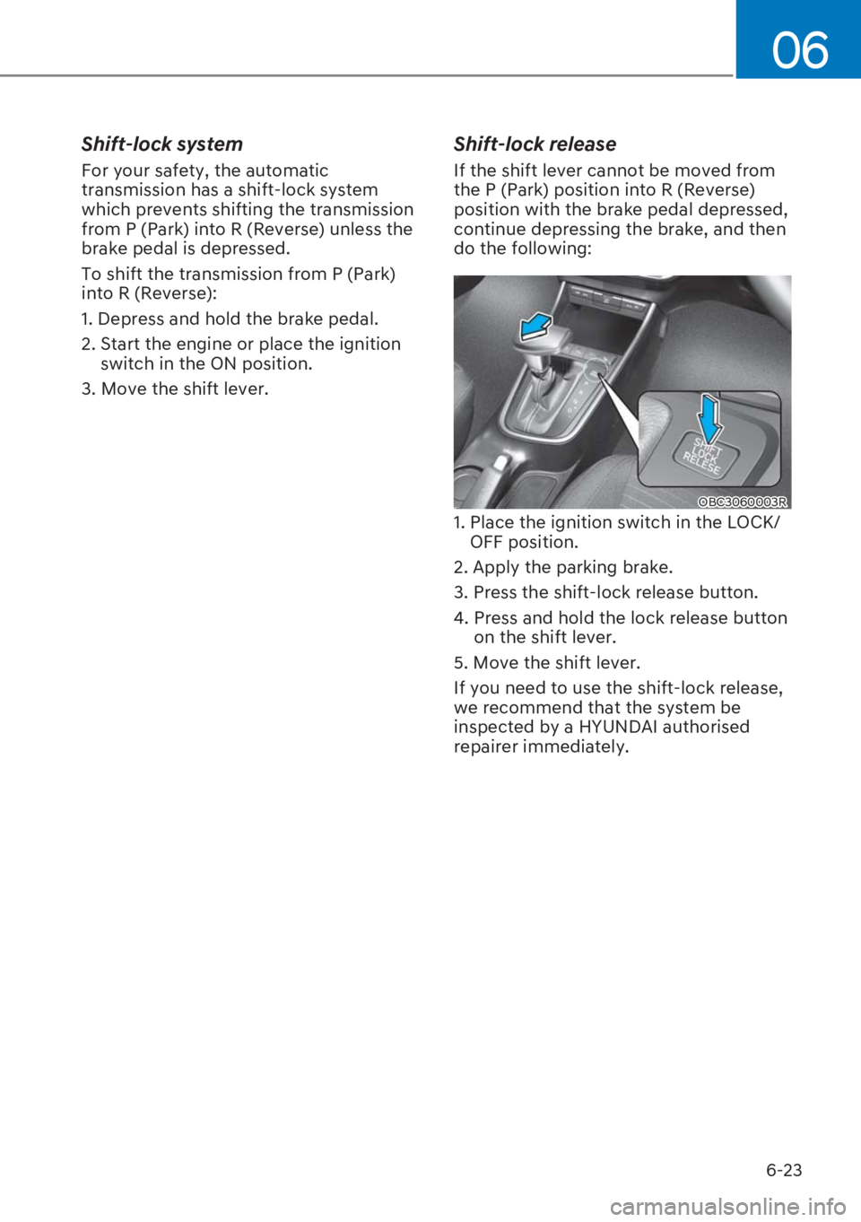 HYUNDAI I20 2023  Owners Manual 6-23
06
Shift-lock system 
For your safety, the automatic 
transmission has a shift-lock system 
which prevents shifting the transmission 
from P (Park) into R (Reverse) unless the 
brake pedal is dep