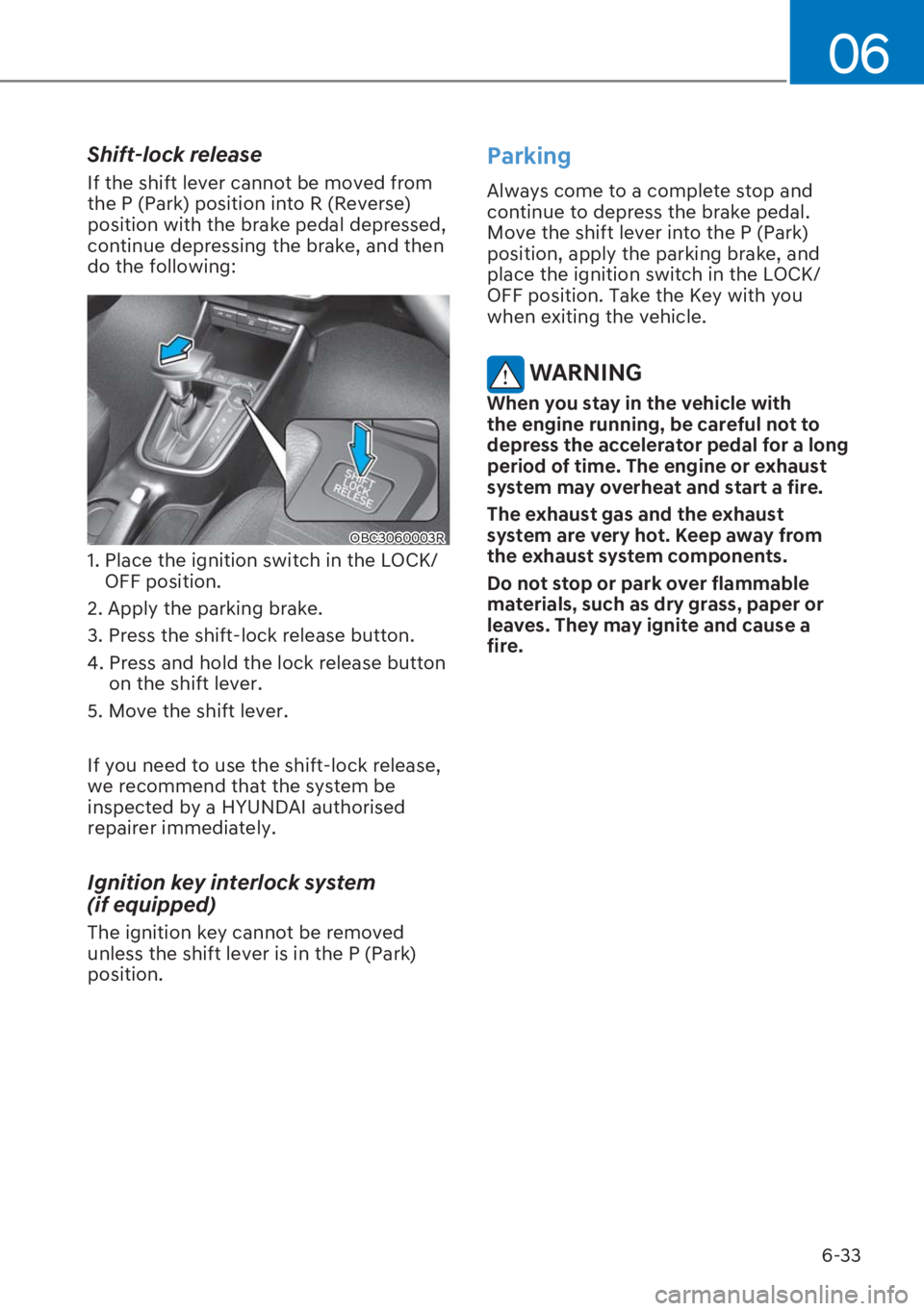 HYUNDAI I20 2023  Owners Manual 6-33
06
Shift-lock release
If the shift lever cannot be moved from 
the P (Park) position into R (Reverse) 
position with the brake pedal depressed, 
continue depressing the brake, and then 
do the fo
