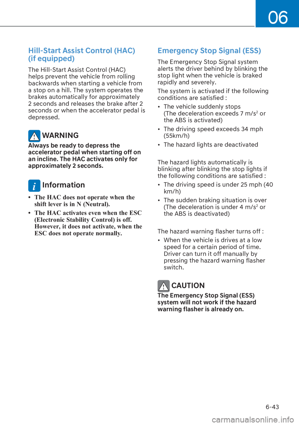 HYUNDAI I20 2023  Owners Manual 6-43
06
Hill-Start Assist Control (HAC)  
(if equipped)
The Hill-Start Assist Control (HAC) 
helps prevent the vehicle from rolling 
backwards when starting a vehicle from 
a stop on a hill. The syste