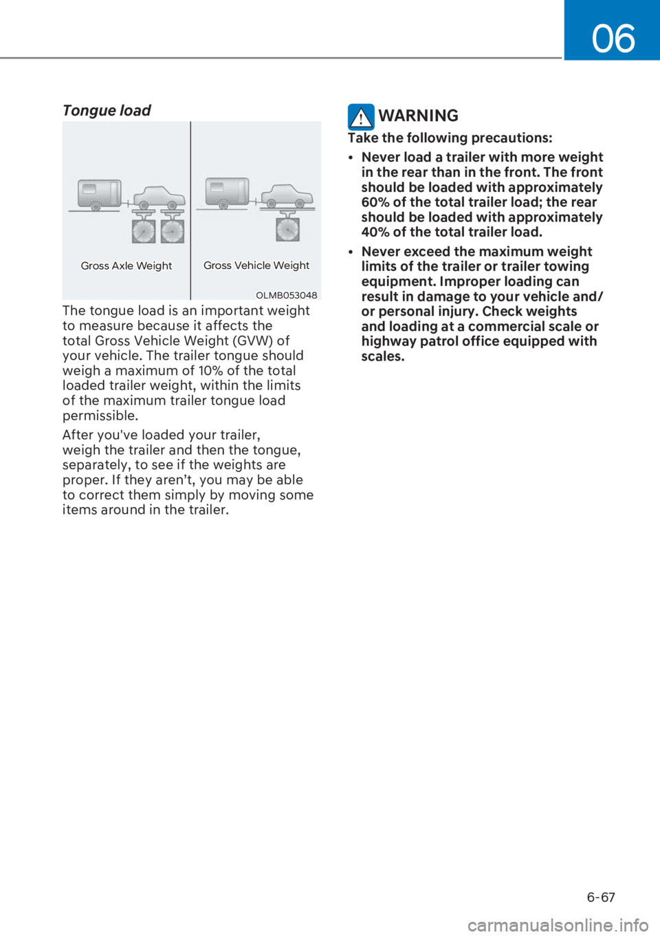 HYUNDAI I20 2023  Owners Manual 6-67
06
Tongue load   
OLMB053048
Gross Axle WeightGross Vehicle Weight
The tongue load is an important weight 
to measure because it affects the 
total Gross Vehicle Weight (GVW) of 
your vehicle. Th