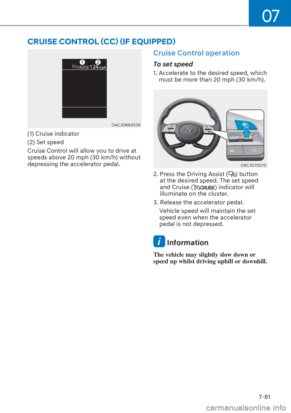 HYUNDAI I20 2023  Owners Manual 07
7-81
OAC3069053R
(1) Cruise indicator
(2) Set speed
Cruise Control will allow you to drive at 
speeds above 20 mph (30 km/h) without 
depressing the accelerator pedal.
Cruise Control operation 
To 