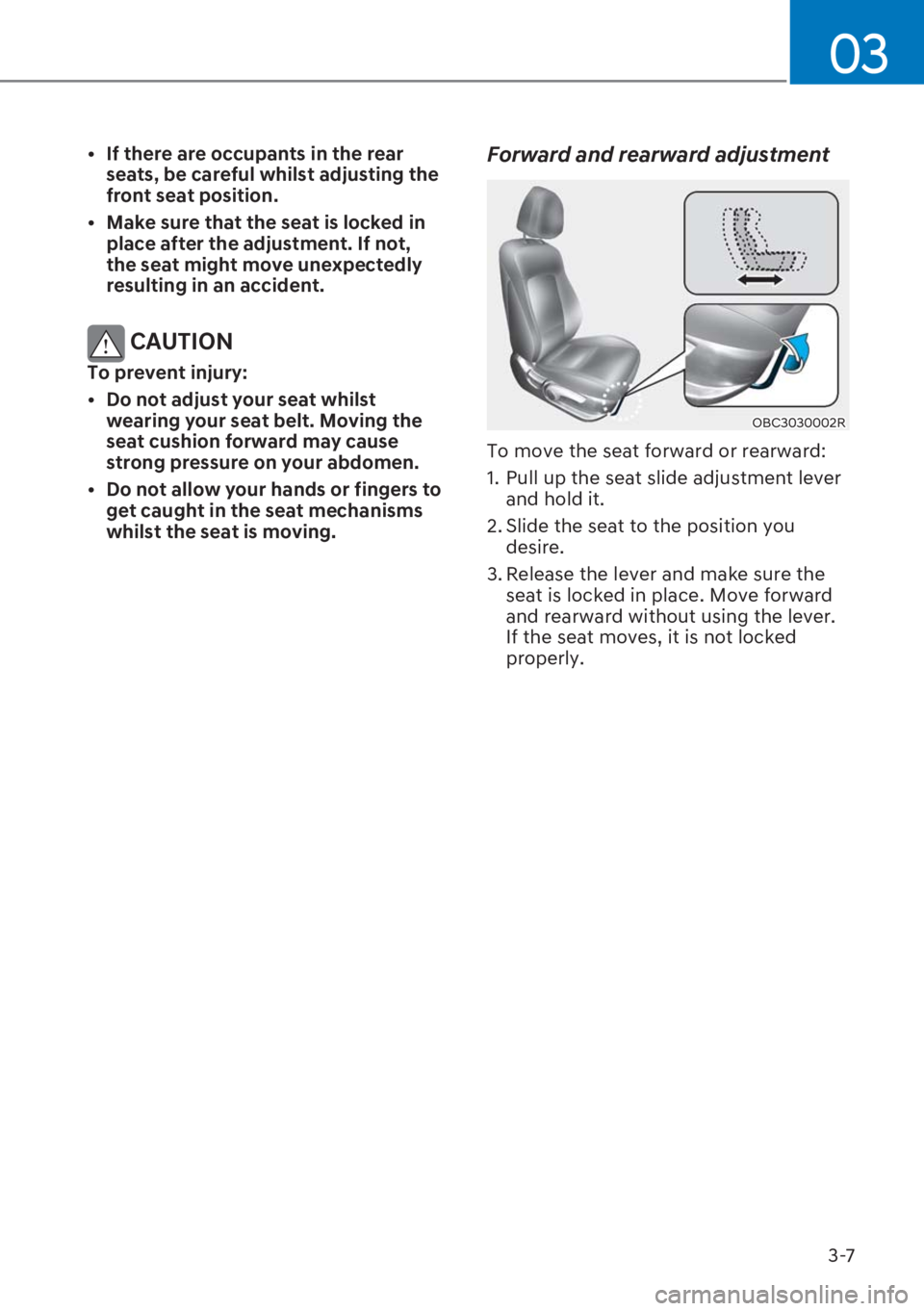 HYUNDAI I20 2023 Service Manual 3-7
03
[�If there are occupants in the rear 
seats, be careful whilst adjusting the 
front seat position.
[�Make sure that the seat is locked in 
place after the adjustment. If not, 
the seat migh