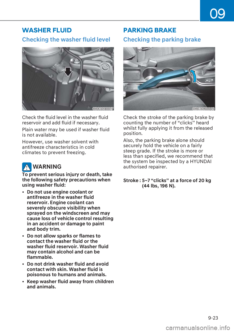 HYUNDAI I20 2023  Owners Manual 9-23
09
Checking the washer fluid level  
OBC3090017
Check the fluid level in the washer fluid 
reservoir and add fluid if necessary. 
Plain water may be used if washer fluid 
is not available. 
Howev