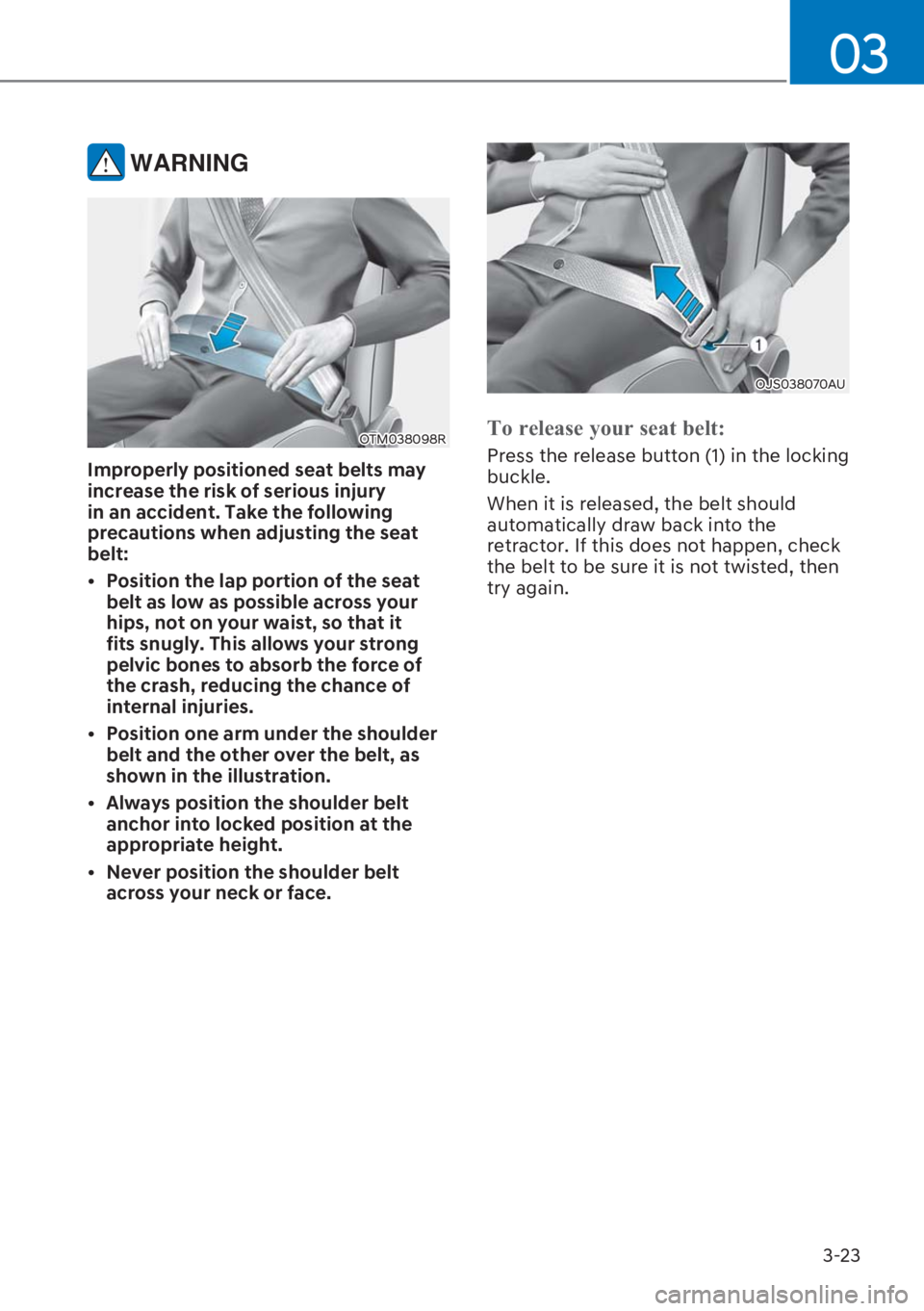 HYUNDAI I20 2023 Workshop Manual 3-23
03
 WARNING
OTM038098R
Improperly positioned seat belts may 
increase the risk of serious injury 
in an accident. Take the following 
precautions when adjusting the seat 
belt:
[�Position the l
