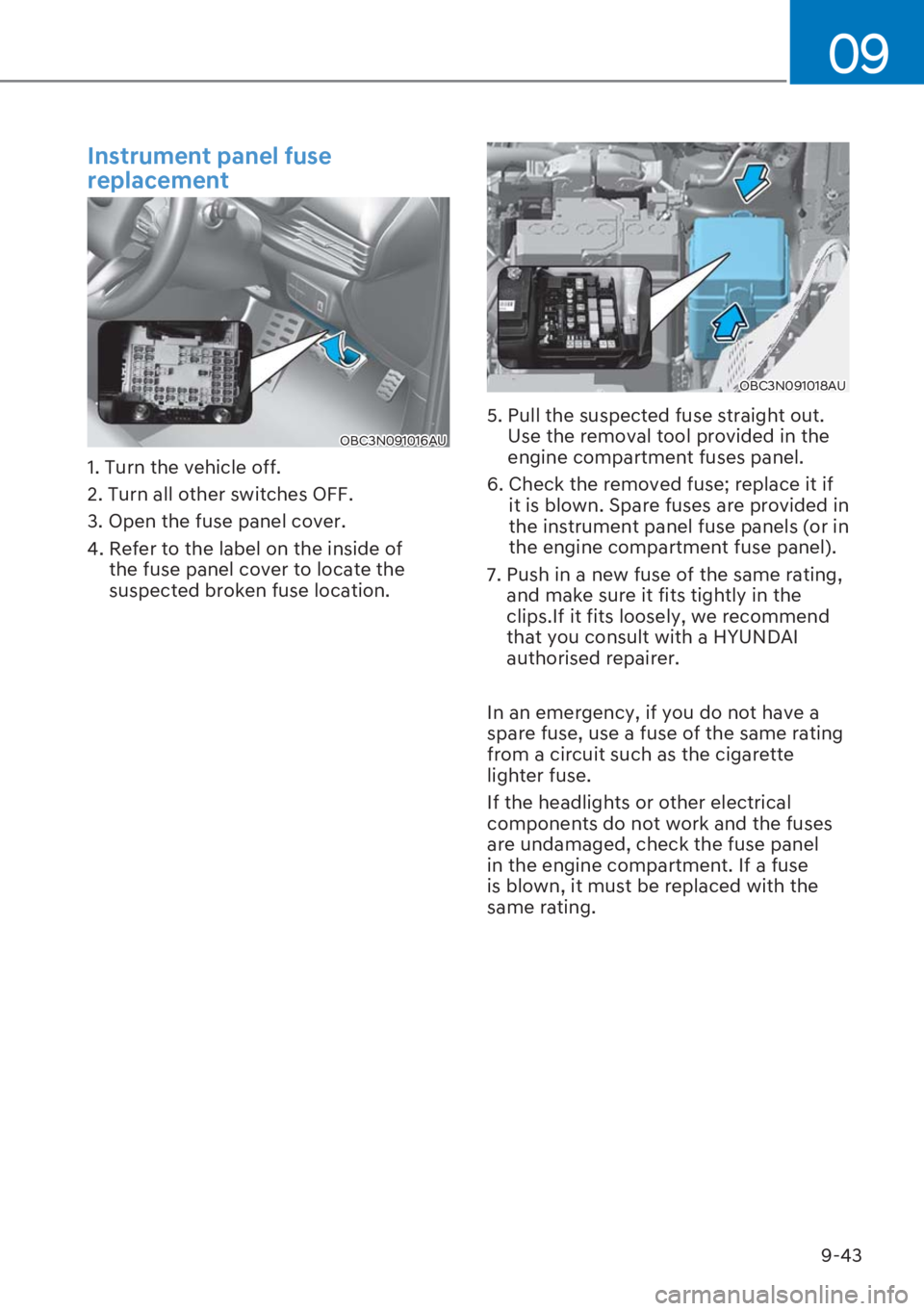 HYUNDAI I20 2023  Owners Manual 9-43
09
Instrument panel fuse 
replacement
OBC3N091016AU
1. Turn the vehicle off.
2. Turn all other switches OFF.
3. Open the fuse panel cover.
4.  Refer to the label on the inside of 
the fuse panel 