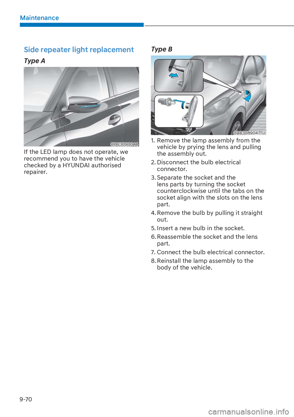 HYUNDAI I20 2023  Owners Manual 9-70
Maintenance
Side repeater light replacement
Type A
OBC3090044
If the LED lamp does not operate, we 
recommend you to have the vehicle 
checked by a HYUNDAI authorised 
repairer.
Type B
OAC3089047