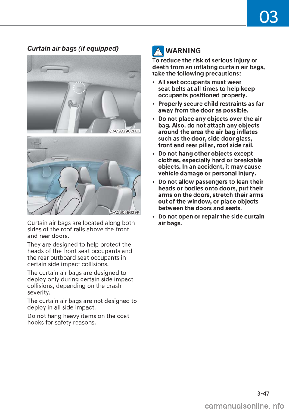 HYUNDAI I20 2023  Owners Manual 3-47
03
Curtain air bags (if equipped) 
OAC3039021TU
OAC3039029R
Curtain air bags are located along both 
sides of the roof rails above the front 
and rear doors.
They are designed to help protect the