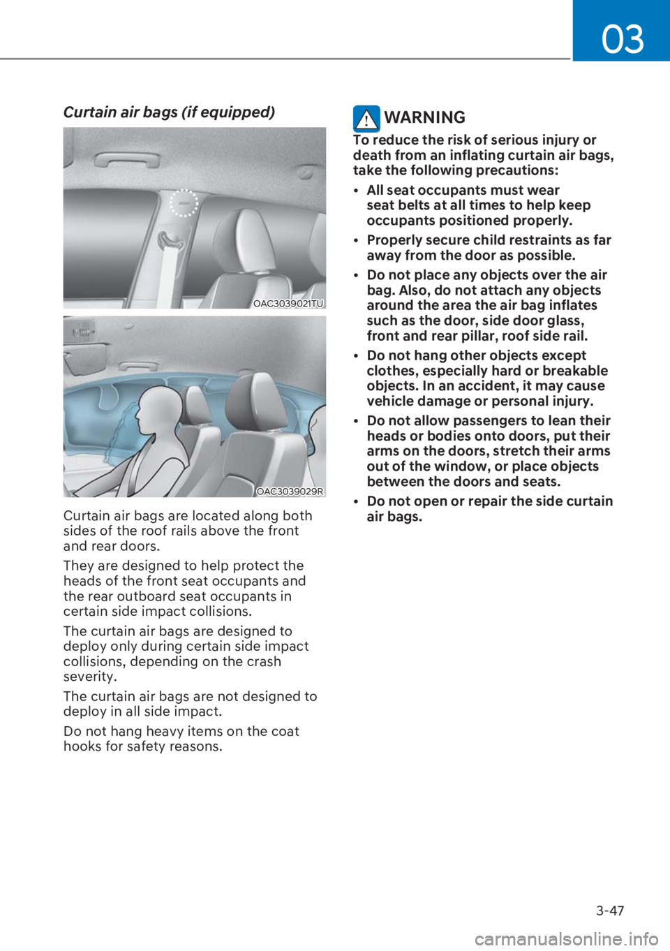 HYUNDAI I20 2023 Manual Online 3-47
03
Curtain air bags (if equipped) 
OAC3039021TU
OAC3039029R
Curtain air bags are located along both 
sides of the roof rails above the front 
and rear doors.
They are designed to help protect the