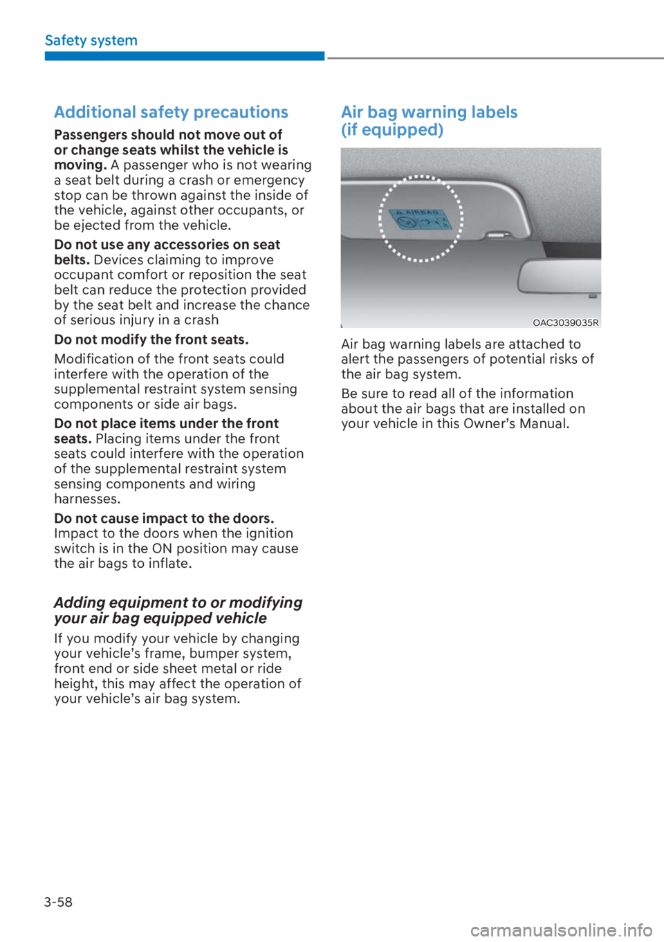 HYUNDAI I20 2023 Owners Manual 3-58
Safety system
Additional safety precautions
Passengers should not move out of
or change seats whilst the vehicle is
moving. A passenger who is not wearing
a seat belt during a crash or emerge HYUNDAI I20 2023 Owners Manual 3-58
Safety system
Additional safety precautions
Passengers should not move out of
or change seats whilst the vehicle is
moving. A passenger who is not wearing
a seat belt during a crash or emerge