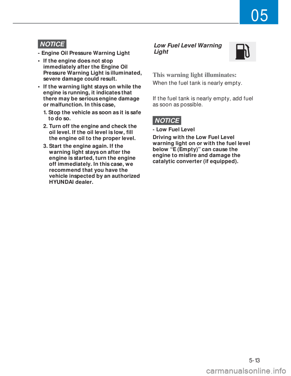 HYUNDAI I20 2022 Owners Manual 5-13
05
NOTICE
- Engine Oil Pressure Warning Light
• If the engine does not stop
immediately after the Engine Oil
Pressure Warning Light is illuminated,
severe damage could result.
• If the HYUNDAI I20 2022 Owners Manual 5-13
05
NOTICE
- Engine Oil Pressure Warning Light
• If the engine does not stop
immediately after the Engine Oil
Pressure Warning Light is illuminated,
severe damage could result.
• If the