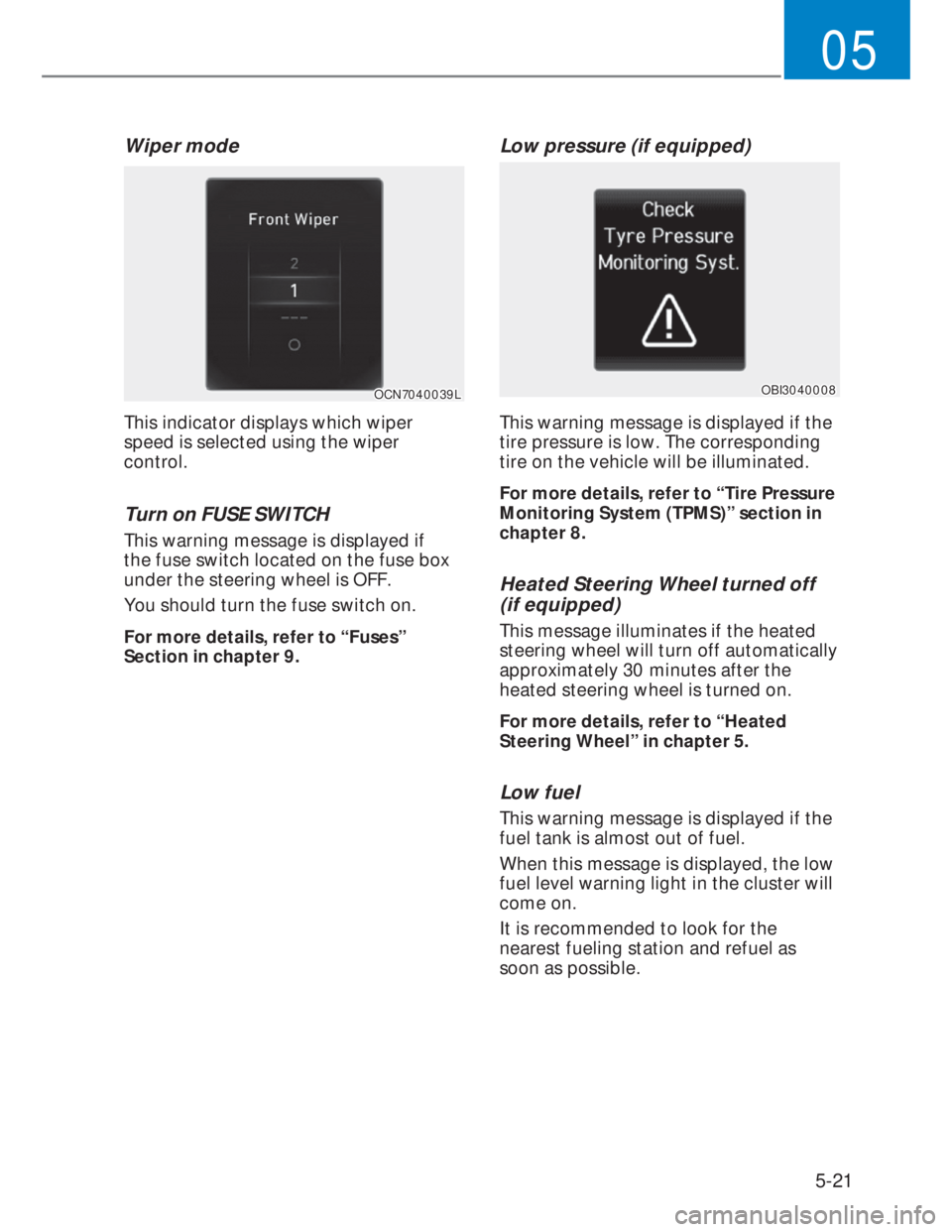 HYUNDAI I20 2022  Owners Manual 5-21
05
Wiper mode
OCN7040039LOCN7040039L
This indicator displays which wiper 
speed is selected using the wiper 
control.
Turn on FUSE SWITCH 
This warning message is displayed if 
the fuse switch lo