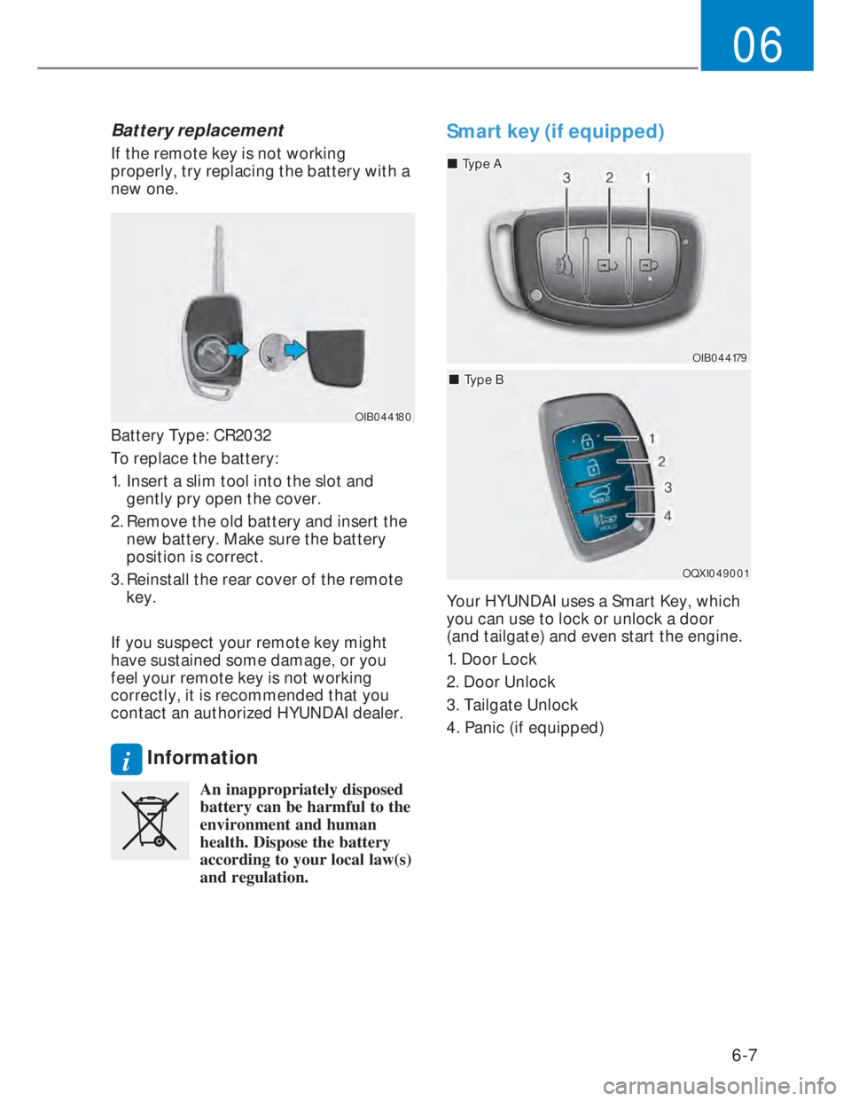 HYUNDAI I20 2022  Owners Manual 6-7
06
Battery replacement 
If the remote key is not working 
properly, try replacing the battery with a 
new one.
OIB044180OIB044180
Battery Type: CR2032
To replace the battery:
1.  Insert a slim too