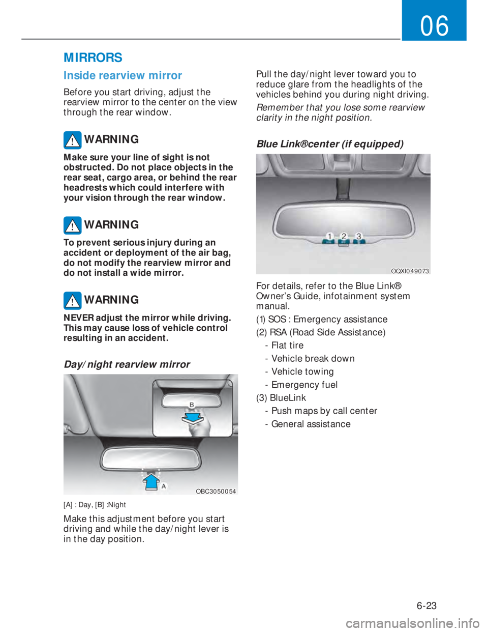 HYUNDAI I20 2022 Owners Manual 6-23
06
Inside rearview mirror
Before you start driving, adjust the
rearview mirror to the center on the view
through the rear window.
WARNING
Make sure your line of sight is not
obstructed. Do no HYUNDAI I20 2022 Owners Manual 6-23
06
Inside rearview mirror
Before you start driving, adjust the
rearview mirror to the center on the view
through the rear window.
WARNING
Make sure your line of sight is not
obstructed. Do no