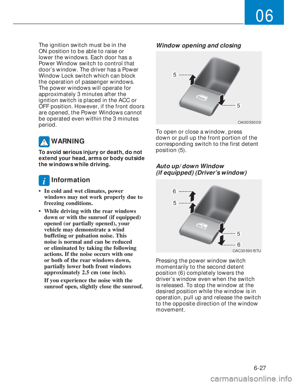 HYUNDAI I20 2022 User Guide 6-27
06
The ignition switch must be in the
ON position to be able to raise or
lower the windows. Each door has a
Power Window switch to control that
door’s window. The driver has a Power
Window HYUNDAI I20 2022 User Guide 6-27
06
The ignition switch must be in the
ON position to be able to raise or
lower the windows. Each door has a
Power Window switch to control that
door’s window. The driver has a Power
Window