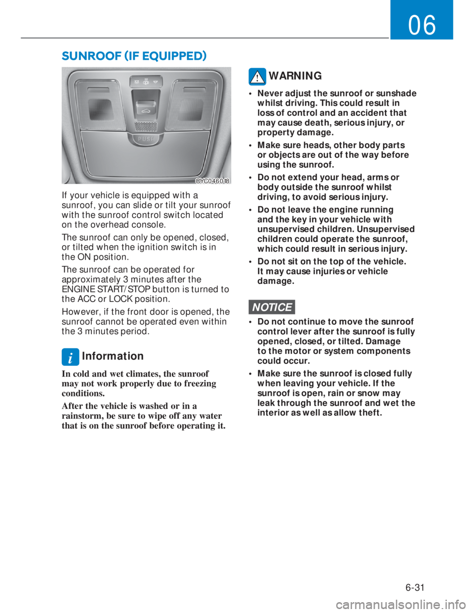 HYUNDAI I20 2022 User Guide 6-31
06
OYC046018OYC046018
If your vehicle is equipped with a 
sunroof, you can slide or tilt your sunroof 
with the sunroof control switch located 
on the overhead console.
The sunroof can only be op
