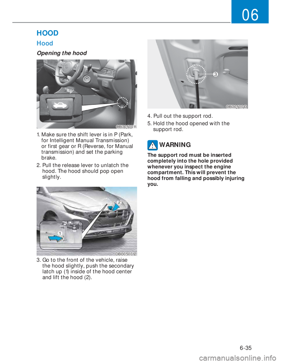 HYUNDAI I20 2022 Workshop Manual 6-35
06
Hood
Opening the hood
OBI3050011OBI3050011
1. Make sure the shift lever is in P (Park,
for Intelligent Manual Transmission)
or first gear or R (Reverse, for Manual
transmission) and set t HYUNDAI I20 2022 Workshop Manual 6-35
06
Hood
Opening the hood
OBI3050011OBI3050011
1. Make sure the shift lever is in P (Park,
for Intelligent Manual Transmission)
or first gear or R (Reverse, for Manual
transmission) and set t