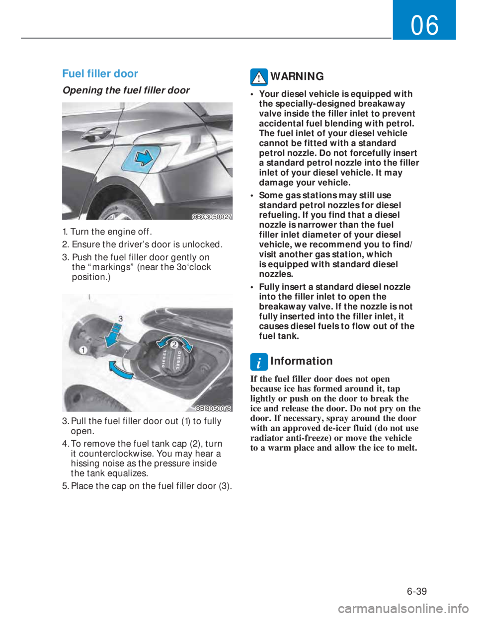 HYUNDAI I20 2022 Workshop Manual 6-39
06
Fuel filler door
Opening the fuel filler door
OBC3050027OBC3050027
1. Turn the engine off.
2. Ensure the driver’s door is unlocked.
3. Push the fuel filler door gently on
the “markings HYUNDAI I20 2022 Workshop Manual 6-39
06
Fuel filler door
Opening the fuel filler door
OBC3050027OBC3050027
1. Turn the engine off.
2. Ensure the driver’s door is unlocked.
3. Push the fuel filler door gently on
the “markings