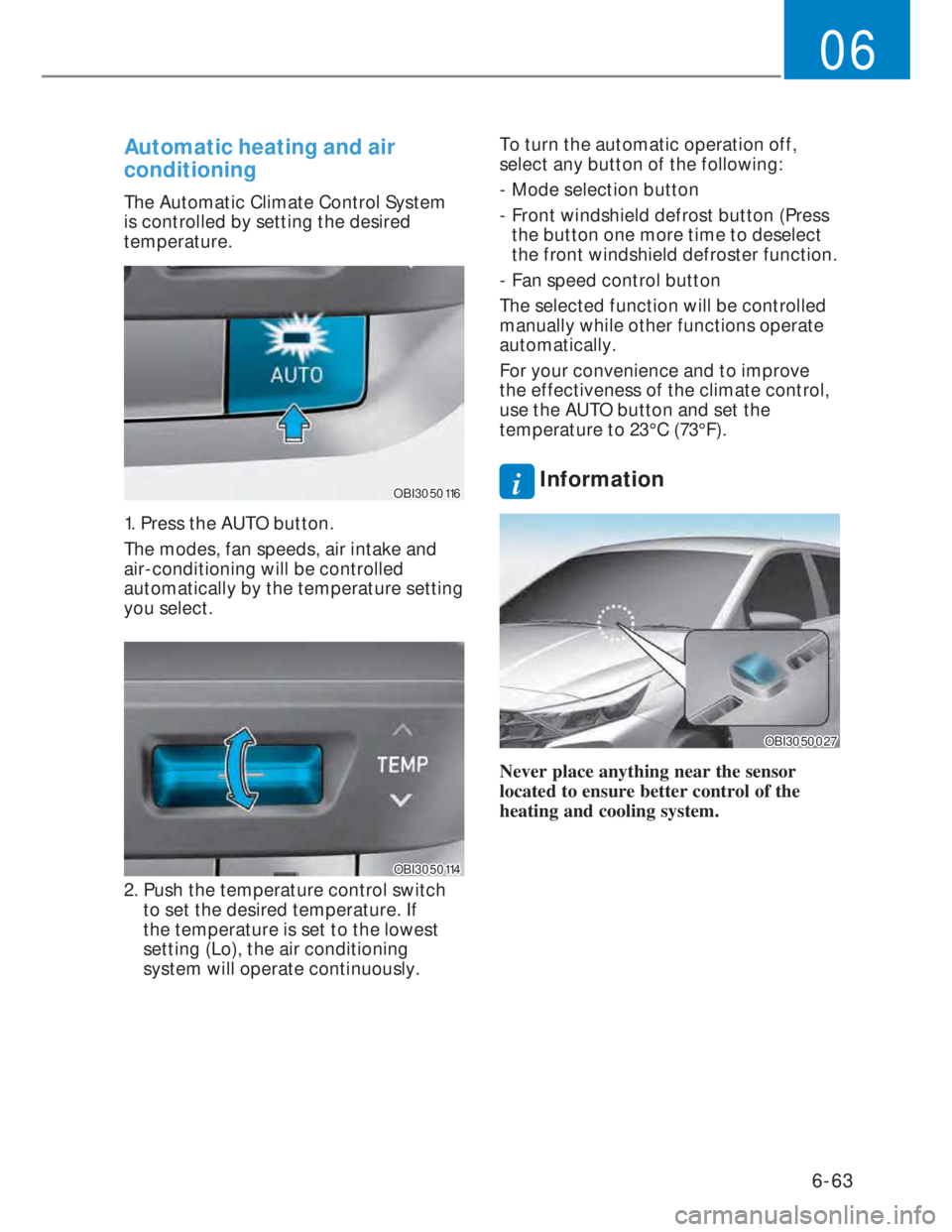 HYUNDAI I20 2022 User Guide 6-63
06
Automatic heating and air
conditioning
The Automatic Climate Control System
is controlled by setting the desired
temperature.
OBI3050116OBI3050116
1. Press the AUTO button.
The modes, fan s HYUNDAI I20 2022 User Guide 6-63
06
Automatic heating and air
conditioning
The Automatic Climate Control System
is controlled by setting the desired
temperature.
OBI3050116OBI3050116
1. Press the AUTO button.
The modes, fan s