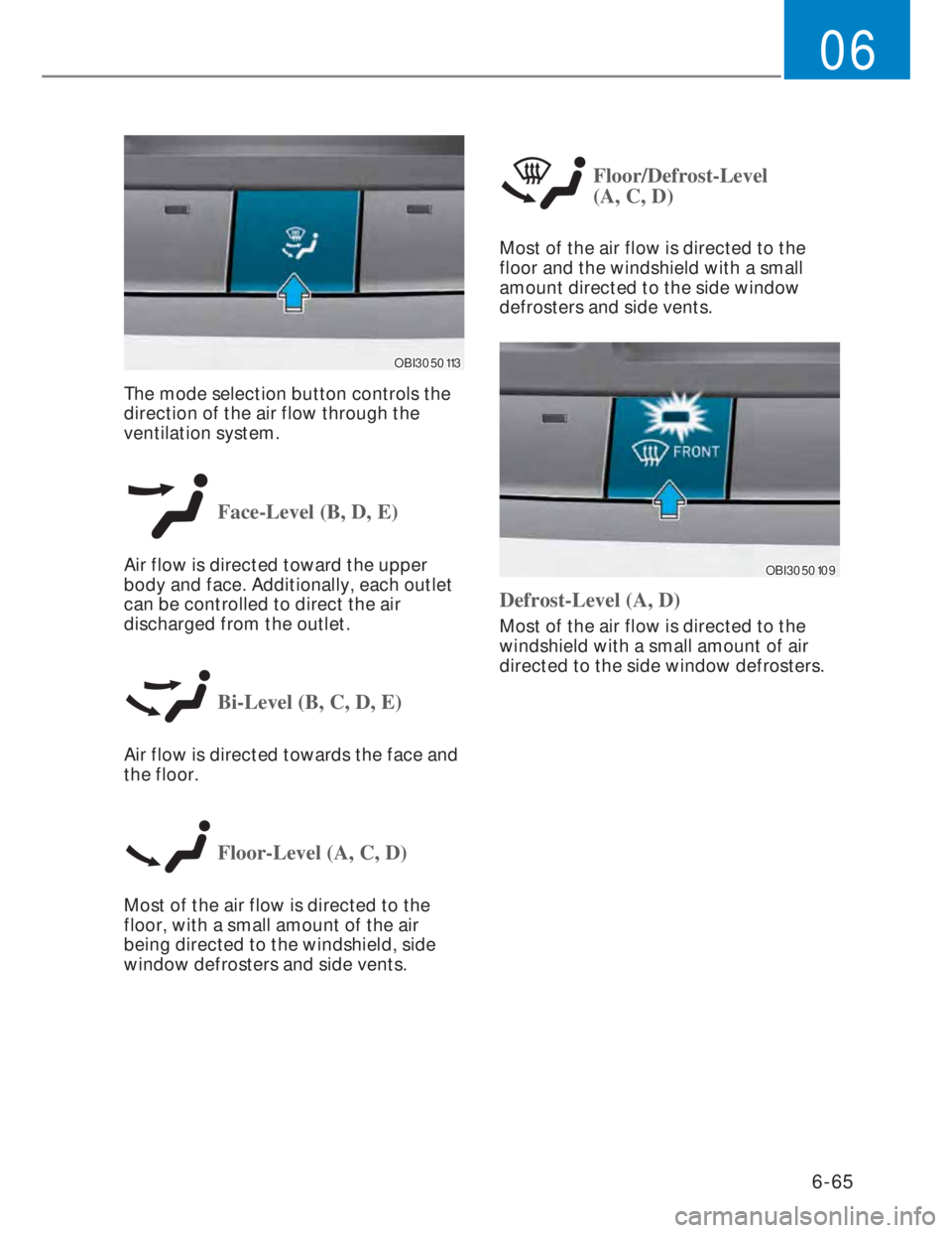HYUNDAI I20 2022 Owners Manual 6-65
06
OBI3050113OBI3050113
The mode selection button controls the
direction of the air flow through the
ventilation system.
Face-Level (B, D, E)
Air flow is directed toward the upper
body and fa HYUNDAI I20 2022 Owners Manual 6-65
06
OBI3050113OBI3050113
The mode selection button controls the
direction of the air flow through the
ventilation system.
Face-Level (B, D, E)
Air flow is directed toward the upper
body and fa