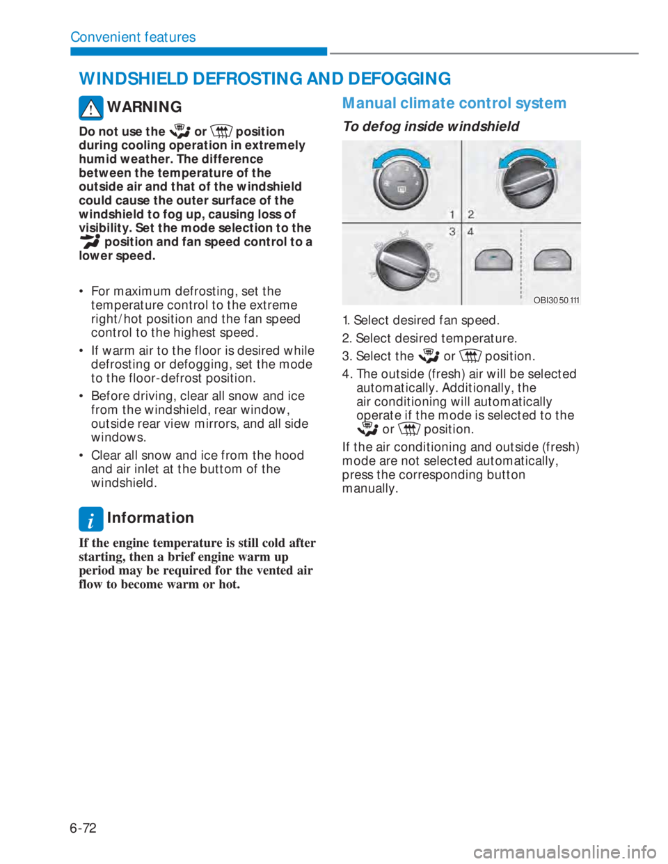 HYUNDAI I20 2022 User Guide 6-72
Convenient features
WARNING
Do not use the or position
during cooling operation in extremely
humid weather. The difference
between the temperature of the
outside air and that of the windsh HYUNDAI I20 2022 User Guide 6-72
Convenient features
WARNING
Do not use the or position
during cooling operation in extremely
humid weather. The difference
between the temperature of the
outside air and that of the windsh
