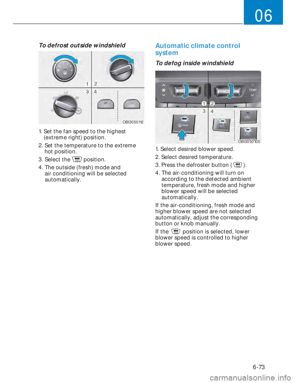 HYUNDAI I20 2022 Owners Manual 6-73
06
To defrost outside windshield  
OBI3050112OBI3050112
1.  Set the fan speed to the highest 
(extreme right) position.
2.  Set the temperature to the extreme 
hot position.
3. Select the 
 posit