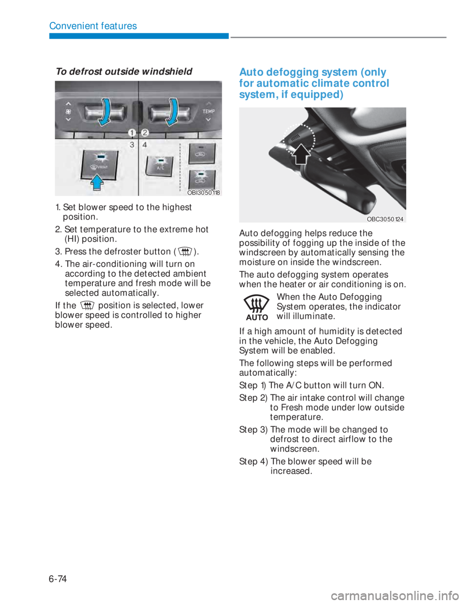 HYUNDAI I20 2022 Owners Manual 6-74
Convenient features
To defrost outside windshield
OBI3050118OBI3050118
1. Set blower speed to the highest
position.
2. Set temperature to the extreme hot
(HI) position.
3. Press the defroster HYUNDAI I20 2022 Owners Manual 6-74
Convenient features
To defrost outside windshield
OBI3050118OBI3050118
1. Set blower speed to the highest
position.
2. Set temperature to the extreme hot
(HI) position.
3. Press the defroster