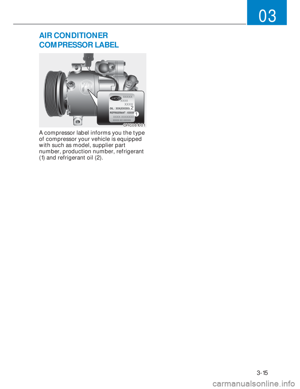 HYUNDAI I20 2022 Owners Guide 3-15
03
AIR CONDITIONER  
COMPRESSOR LABEL
OHC081001OHC081001
A compressor label informs you the type 
of compressor your vehicle is equipped 
with such as model, supplier part 
number, production num