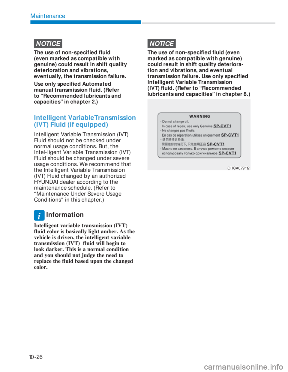 HYUNDAI I20 2022 Owners Manual 10-26
Maintenance
NOTICE
The use of non-specified fluid
(even marked as compatible with
genuine) could result in shift quality
deterioration and vibrations,
eventually, the transmission failure.
U HYUNDAI I20 2022 Owners Manual 10-26
Maintenance
NOTICE
The use of non-specified fluid
(even marked as compatible with
genuine) could result in shift quality
deterioration and vibrations,
eventually, the transmission failure.
U