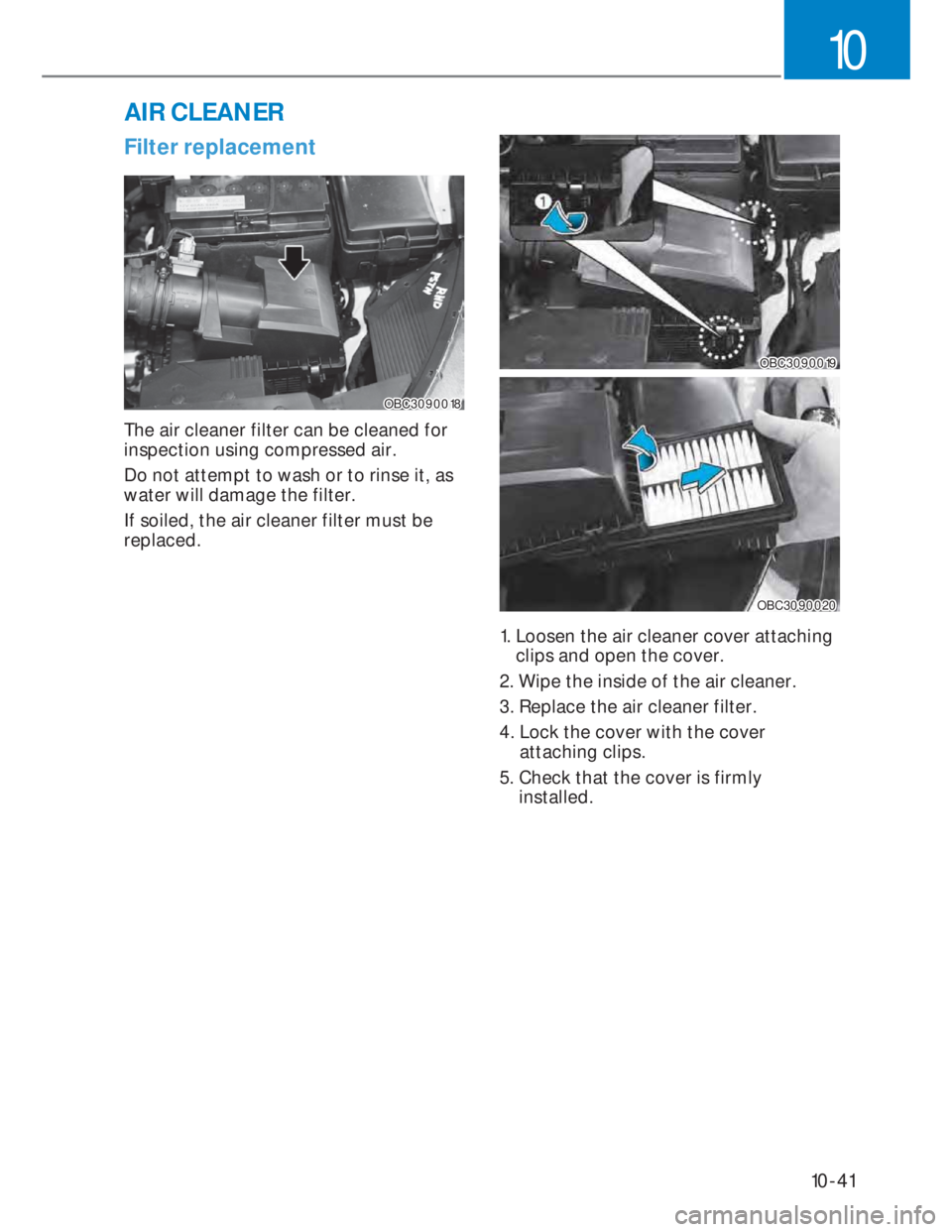 HYUNDAI I20 2022  Owners Manual 10-41
10
AIR CLEANER
Filter replacement
OBC3090018OBC3090018
The air cleaner filter can be cleaned for 
inspection using compressed air.
Do not attempt to wash or to rinse it, as 
water will damage th