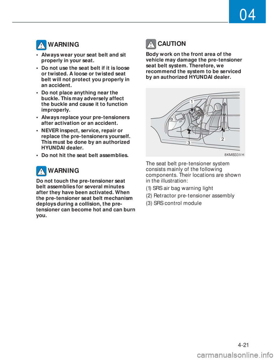 HYUNDAI I20 2022 Workshop Manual 4-21
04
WARNING
• Always wear your seat belt and sit
properly in your seat.
• Do not use the seat belt if it is loose
or twisted. A loose or twisted seat
belt will not protect you properly HYUNDAI I20 2022 Workshop Manual 4-21
04
WARNING
• Always wear your seat belt and sit
properly in your seat.
• Do not use the seat belt if it is loose
or twisted. A loose or twisted seat
belt will not protect you properly
