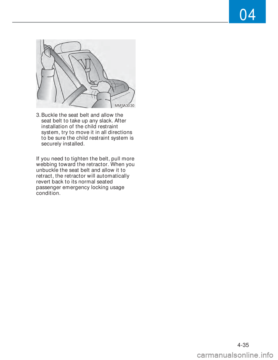 HYUNDAI I20 2022 Repair Manual 4-35
04
MMSA3030MMSA3030
3. Buckle the seat belt and allow the 
seat belt to take up any slack. After 
installation of the child restraint 
system, try to move it in all directions 
to be sure the chi