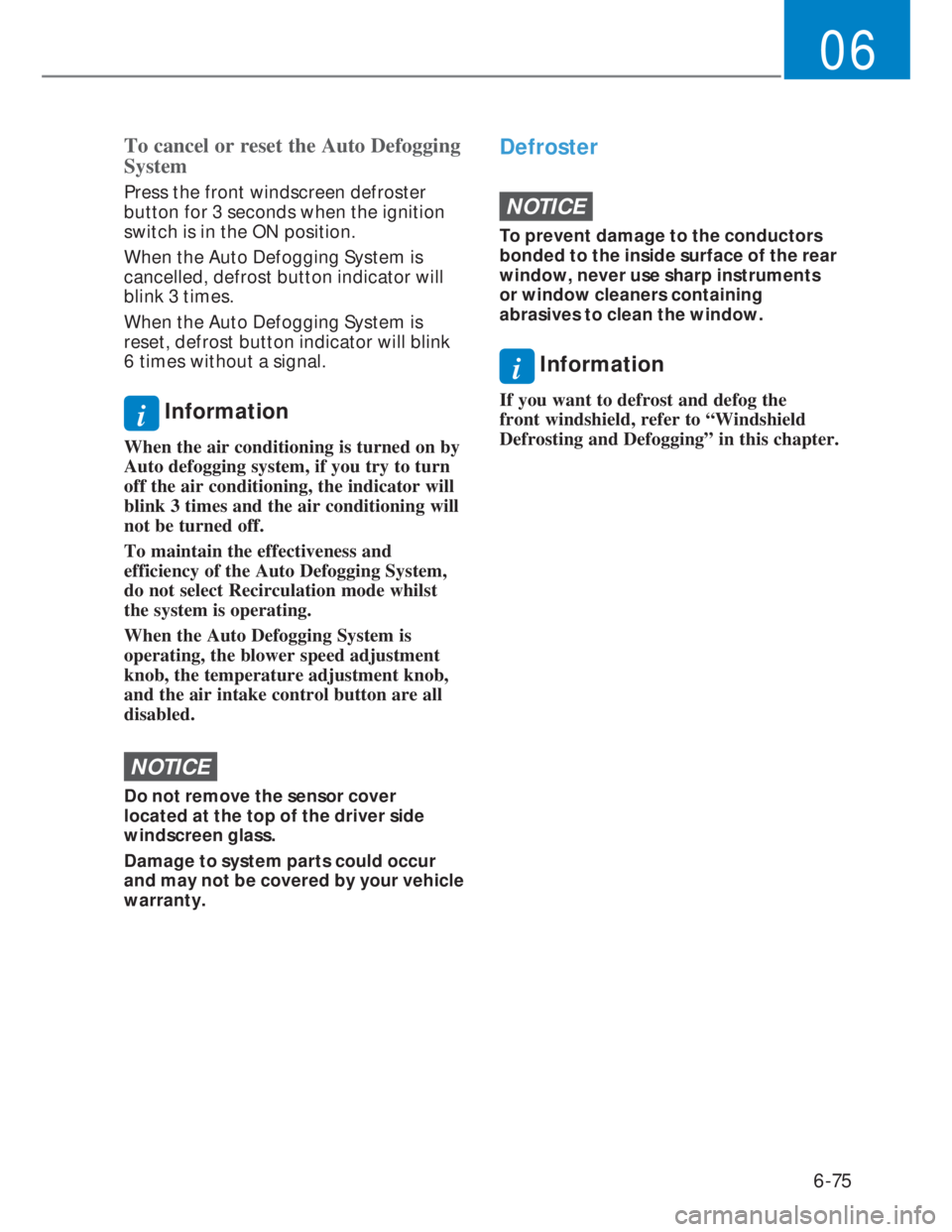 HYUNDAI I20 2021  Owners Manual 6-75
06
To cancel or reset the Auto Defogging 
System
Press the front windscreen defroster 
button for 3 seconds when the ignition 
switch is in the ON position.
When the Auto Defogging System is 
can