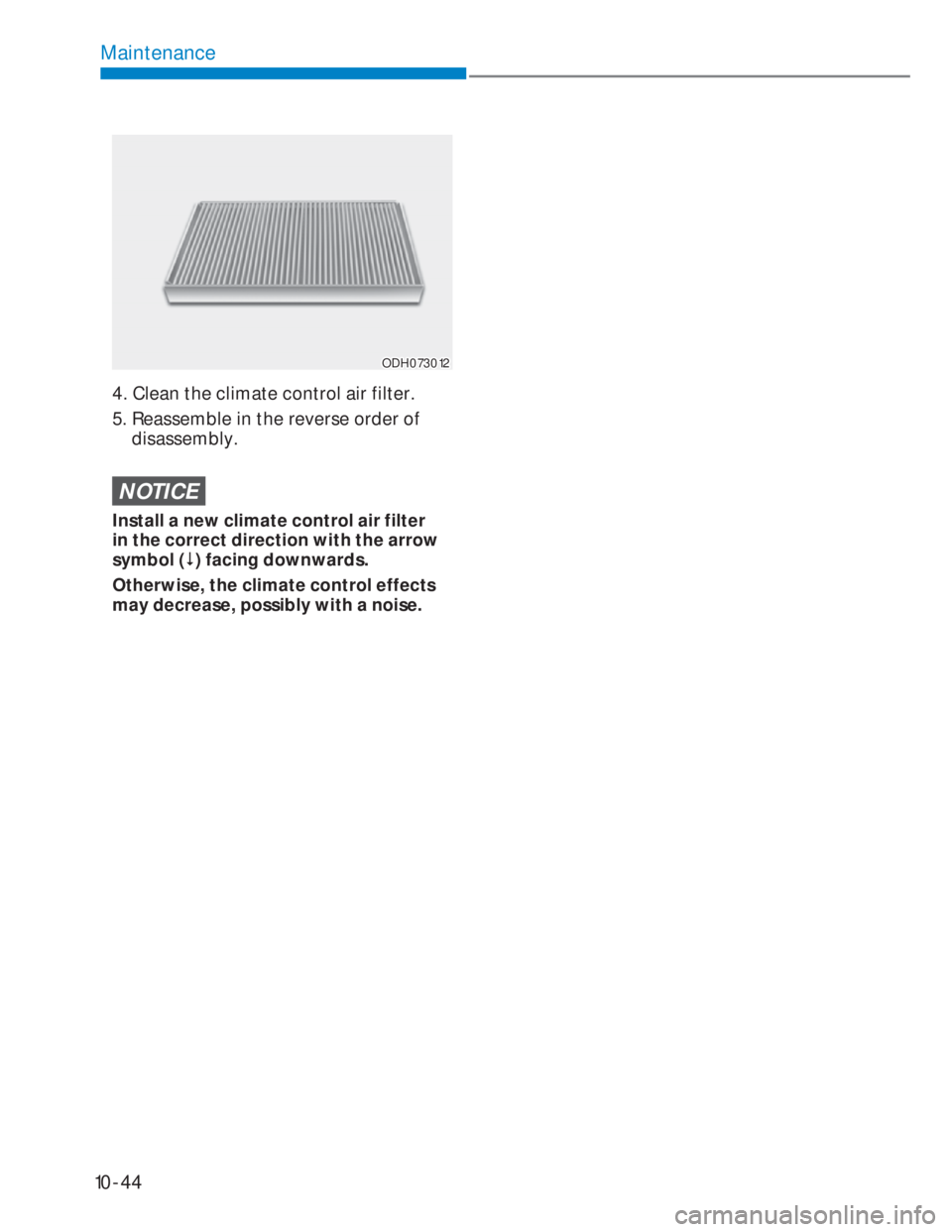 HYUNDAI I20 2021  Owners Manual 10-44
Maintenance
ODH073012ODH073012
4.  Clean the climate control air filter.
5.  Reassemble in the reverse order of 
disassembly.
NOTICE
Install a new climate control air filter 
in the correct dire