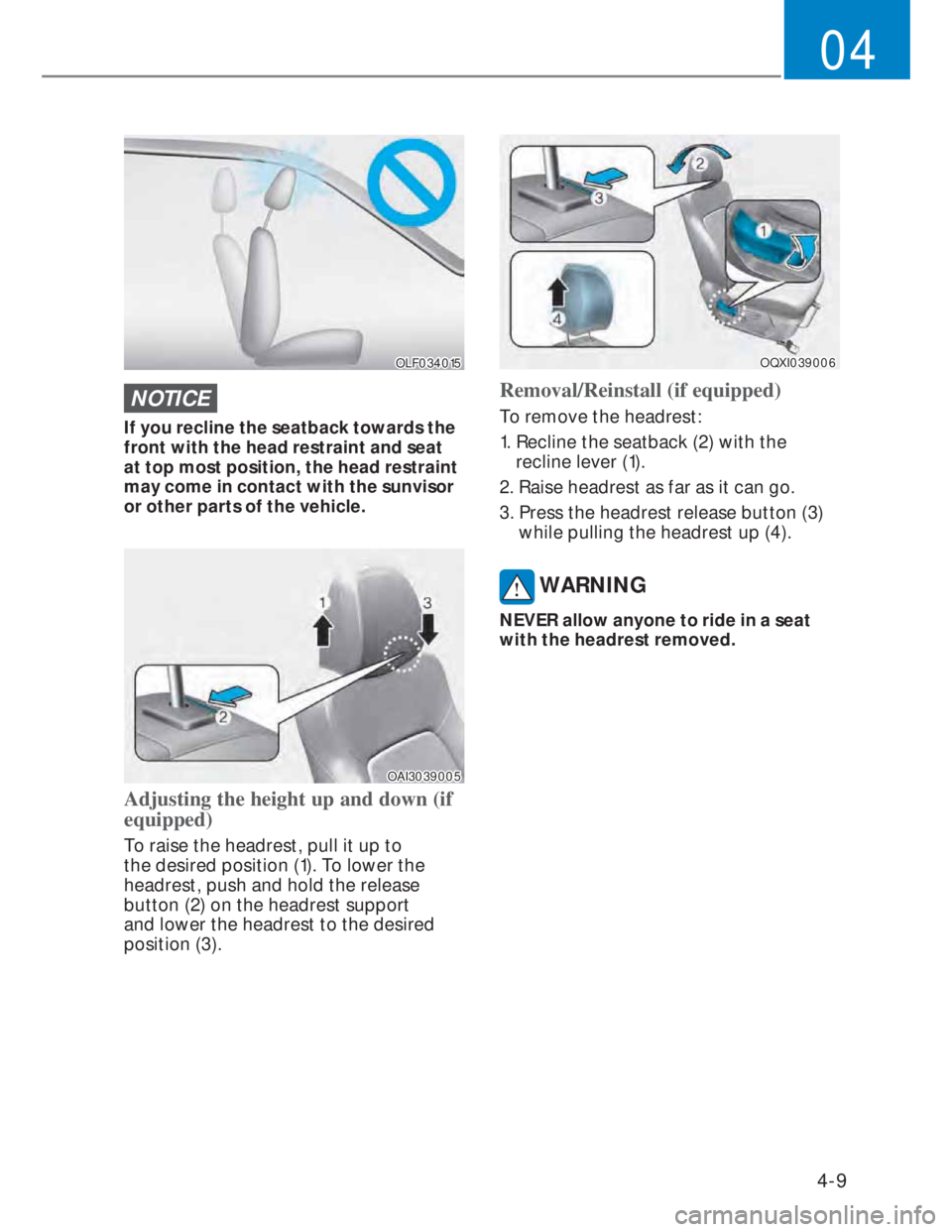 HYUNDAI I20 2021 Service Manual 4-9
04
OLF034015OLF034015
NOTICE
If you recline the seatback towards the 
front with the head restraint and seat 
at top most position, the head restraint 
may come in contact with the sunvisor 
or ot