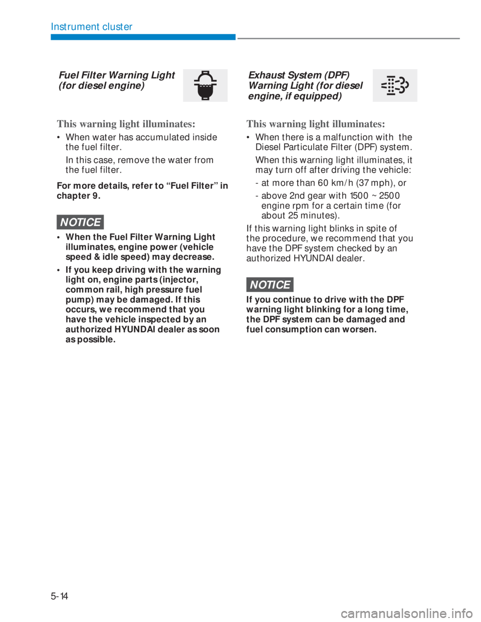 HYUNDAI I20 2020  Owners Manual 5-14
Instrument cluster
Fuel Filter Warning Light  
(for diesel engine)
This warning light illuminates:
•  When water has accumulated inside 
the fuel filter.
  In this case, remove the water from 
