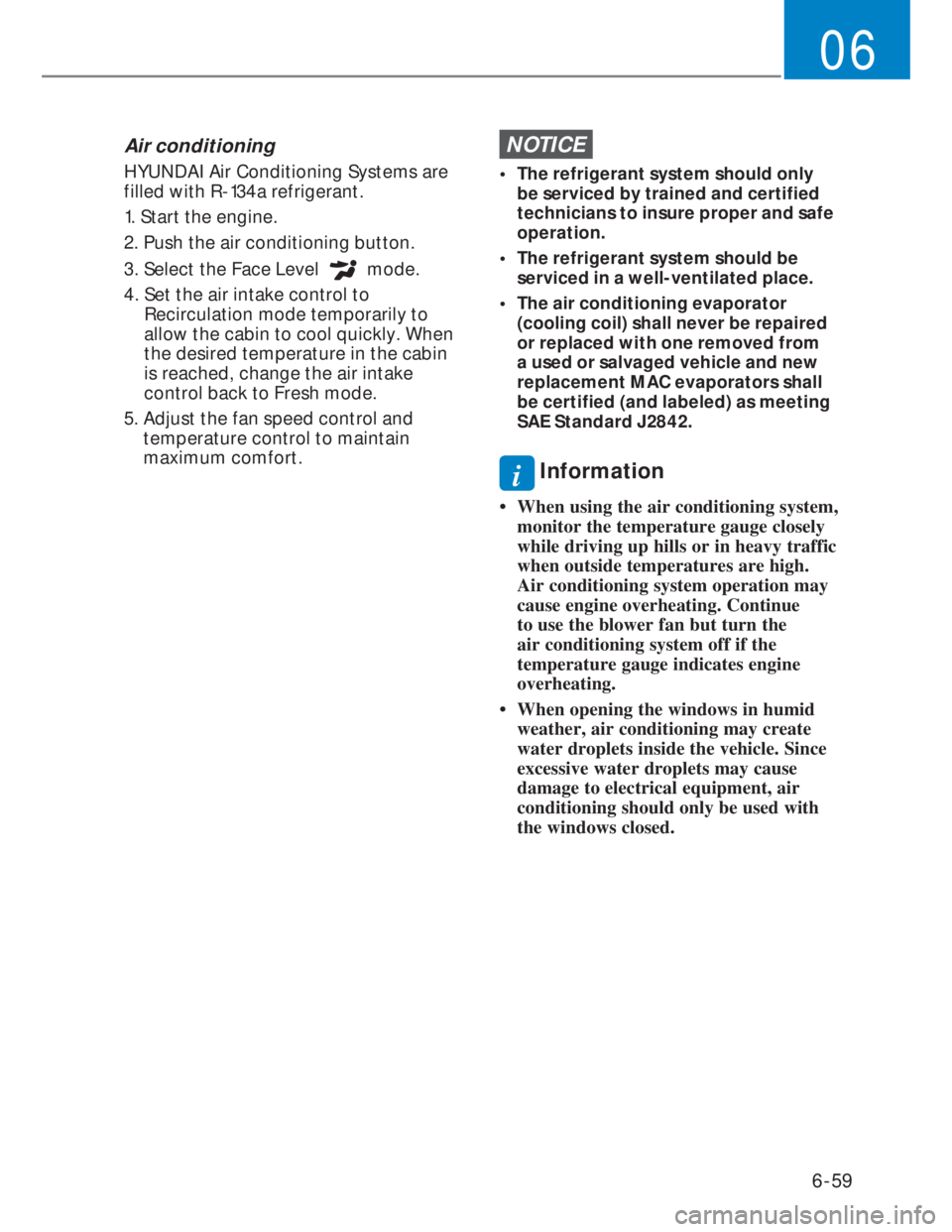 HYUNDAI I20 2020  Owners Manual 6-59
06
Air conditioning
HYUNDAI Air Conditioning Systems are 
filled with R-134a refrigerant.
1. Start the engine.
2. Push the air conditioning button.
3. Select the Face Level 
 mode.
4.  Set the ai