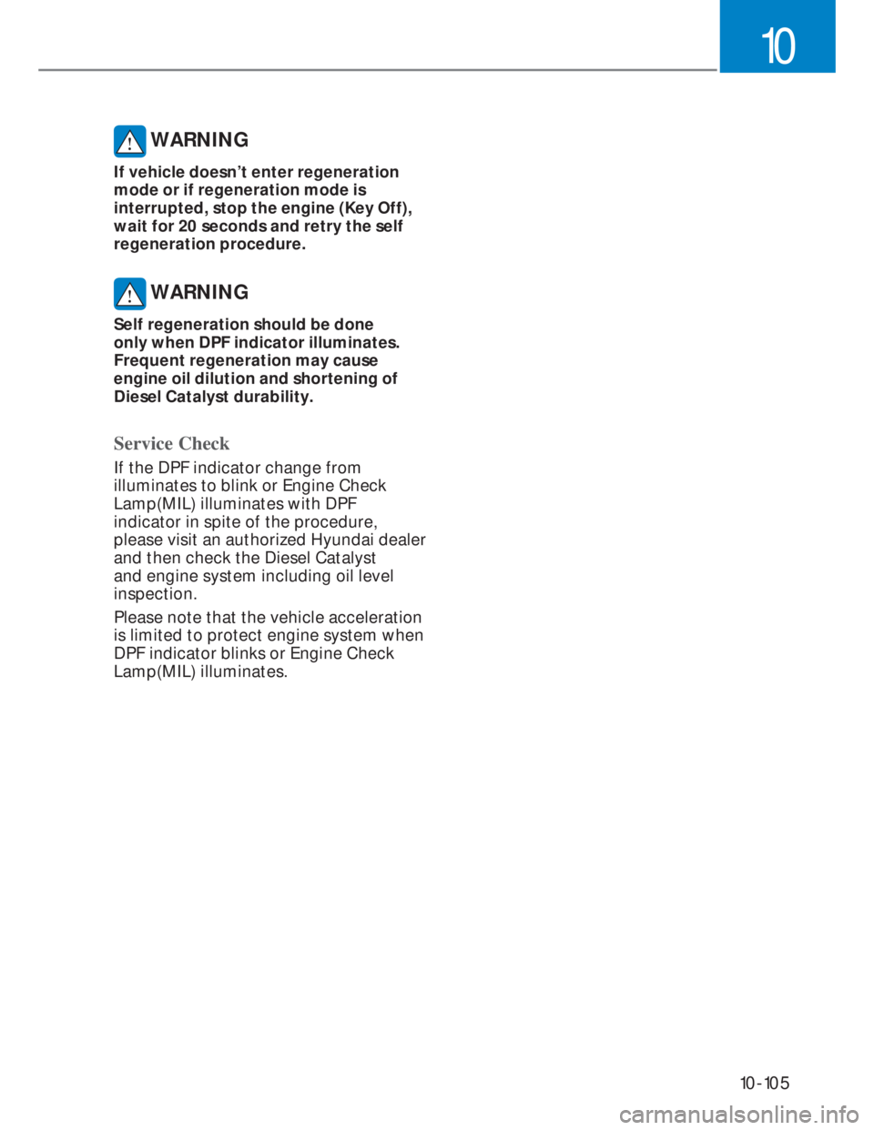 HYUNDAI I20 2020 Owners Manual 10-105
10
WARNING
If vehicle doesn’t enter regeneration
mode or if regeneration mode is
interrupted, stop the engine (Key Off),
wait for 20 seconds and retry the self
regeneration procedure.
W HYUNDAI I20 2020 Owners Manual 10-105
10
WARNING
If vehicle doesn’t enter regeneration
mode or if regeneration mode is
interrupted, stop the engine (Key Off),
wait for 20 seconds and retry the self
regeneration procedure.
W